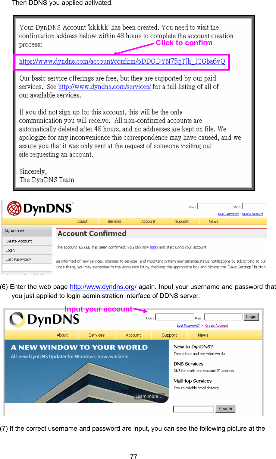  77 Then DDNS you applied activated.   (6) Enter the web page http://www.dyndns.org/ again. Input your username and password that you just applied to login administration interface of DDNS server.  (7) If the correct username and password are input, you can see the following picture at the Click to confirm Input your account 