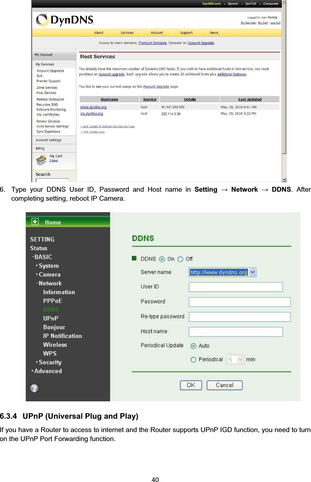   40 6.  Type your DDNS User ID, Password and Host name in Setting  Network  DDNS. After completing setting, reboot IP Camera.  6.3.4  UPnP (Universal Plug and Play)   If you have a Router to access to internet and the Router supports UPnP IGD function, you need to turn on the UPnP Port Forwarding function. 