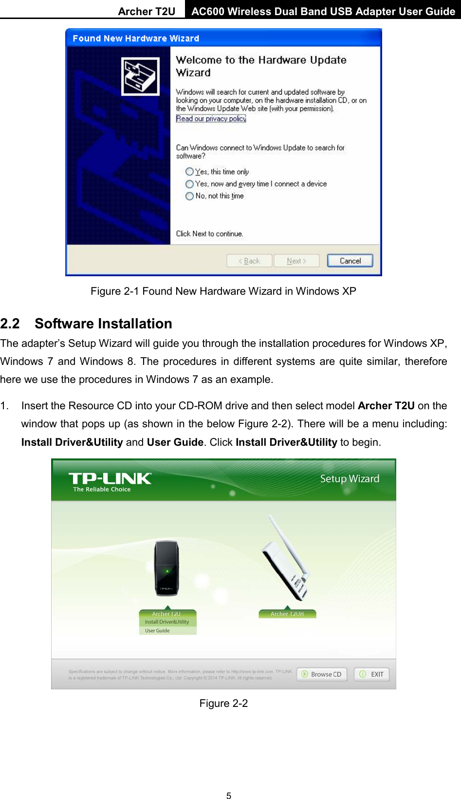 Archer T2U AC600 Wireless Dual Band USB Adapter User Guide   Figure 2-1 Found New Hardware Wizard in Windows XP 2.2  Software Installation The adapter’s Setup Wizard will guide you through the installation procedures for Windows XP, Windows 7 and Windows 8. The procedures in different systems are quite similar, therefore here we use the procedures in Windows 7 as an example.   1. Insert the Resource CD into your CD-ROM drive and then select model Archer T2U on the window that pops up (as shown in the below Figure 2-2). There will be a menu including: Install Driver&amp;Utility and User Guide. Click Install Driver&amp;Utility to begin.   Figure 2-2  5 