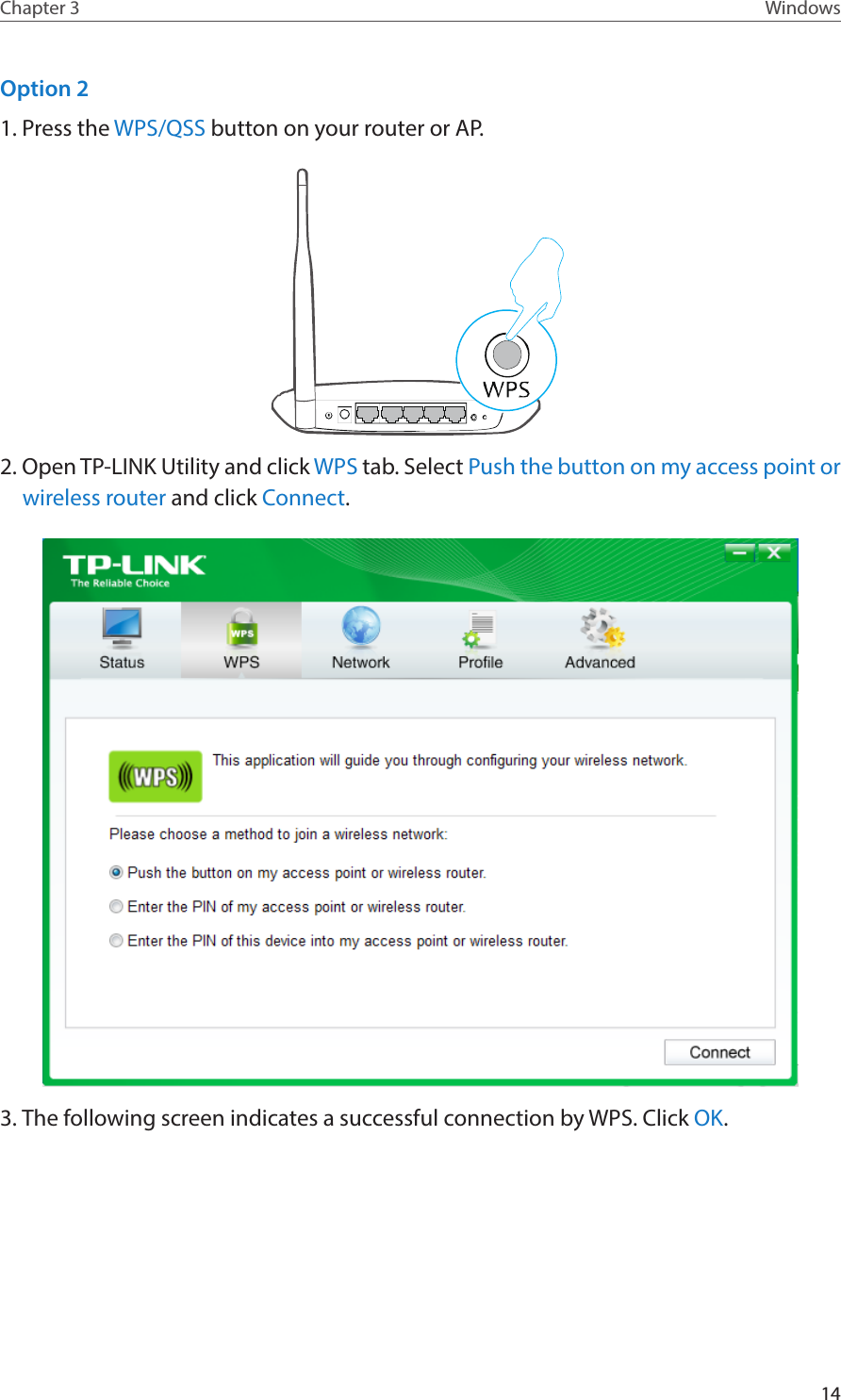 14Chapter 3 WindowsOption 21. Press the WPS/QSS button on your router or AP.2. Open TP-LINK Utility and click WPS tab. Select Push the button on my access point or wireless router and click Connect.3. The following screen indicates a successful connection by WPS. Click OK.