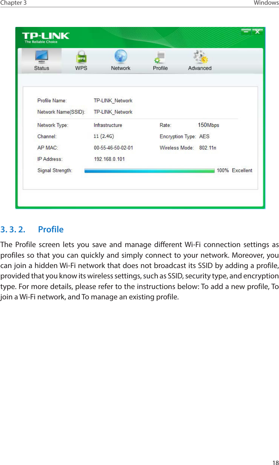 18Chapter 3 Windows 3. 3. 2.  ProfileThe Profile screen lets you save and manage different Wi-Fi connection settings as profiles so that you can quickly and simply connect to your network. Moreover, you can join a hidden Wi-Fi network that does not broadcast its SSID by adding a profile, provided that you know its wireless settings, such as SSID, security type, and encryption type. For more details, please refer to the instructions below: To add a new profile, To join a Wi-Fi network, and To manage an existing profile.