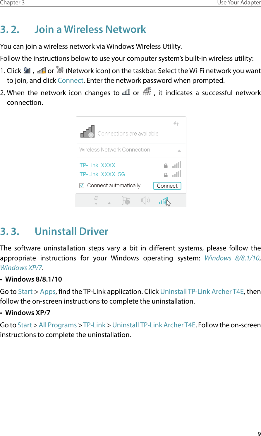 9Chapter 3 Use Your Adapter3. 2.  Join a Wireless NetworkYou can join a wireless network via Windows Wireless Utility. Follow the instructions below to use your computer system’s built-in wireless utility: 1. Click   ,    or   (Network icon) on the taskbar. Select the Wi-Fi network you want to join, and click Connect. Enter the network password when prompted.2. When the network icon changes to   or   , it indicates a successful network connection.  3. 3.  Uninstall DriverThe software uninstallation steps vary a bit in different systems, please follow the appropriate instructions for your Windows operating system: Windows 8/8.1/10, Windows XP/7.•  Windows 8/8.1/10Go to Start &gt; Apps, find the TP-Link application. Click Uninstall TP-Link Archer T4E, then follow the on-screen instructions to complete the uninstallation.•  Windows XP/7Go to Start &gt; All Programs &gt; TP-Link &gt; Uninstall TP-Link Archer T4E. Follow the on-screen instructions to complete the uninstallation.