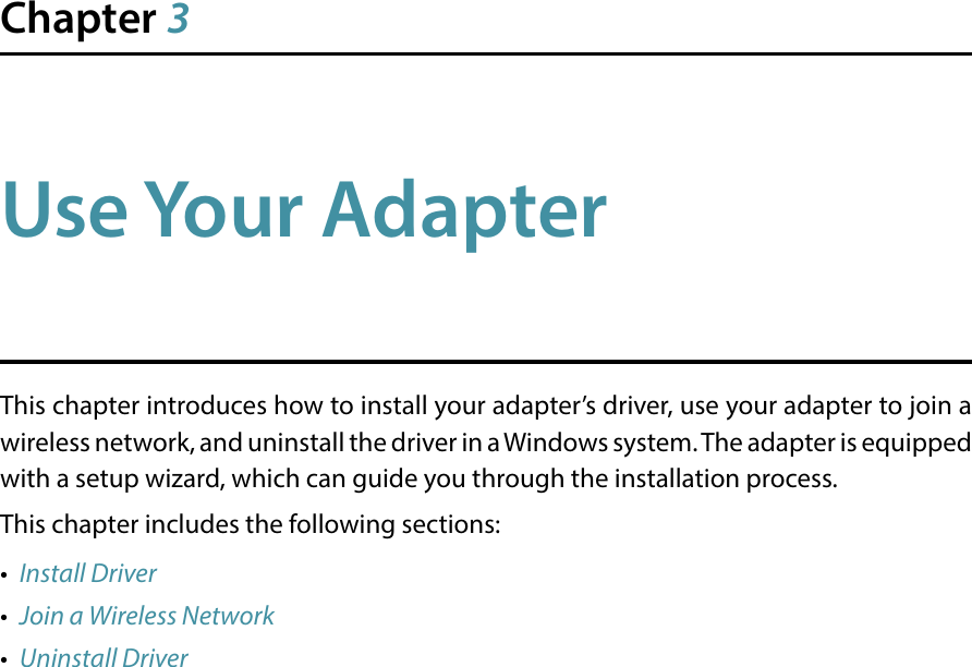 Chapter 3Use Your AdapterThis chapter introduces how to install your adapter’s driver, use your adapter to join a wireless network, and uninstall the driver in a Windows system. The adapter is equipped with a setup wizard, which can guide you through the installation process.This chapter includes the following sections:•  Install Driver•  Join a Wireless Network•  Uninstall Driver