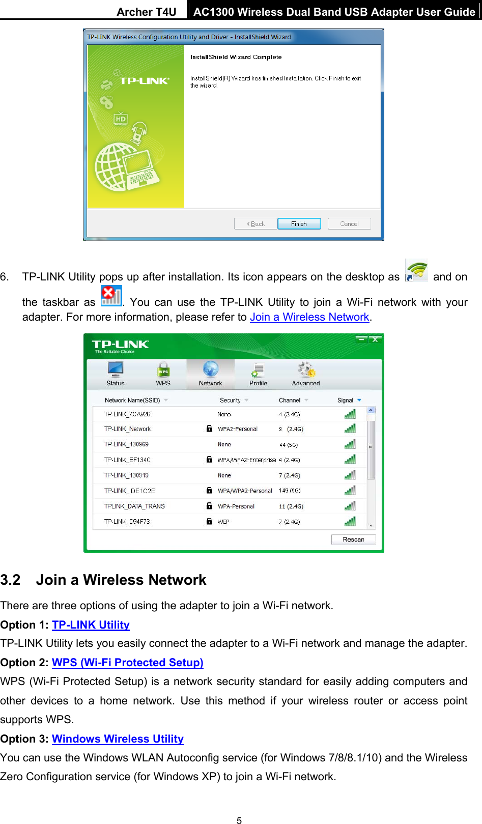 Archer T4U  AC1300 Wireless Dual Band USB Adapter User Guide 5   6.  TP-LINK Utility pops up after installation. Its icon appears on the desktop as   and on the taskbar as  . You can use the TP-LINK Utility to join a Wi-Fi network with your adapter. For more information, please refer to Join a Wireless Network.  3.2  Join a Wireless Network There are three options of using the adapter to join a Wi-Fi network. Option 1: TP-LINK Utility TP-LINK Utility lets you easily connect the adapter to a Wi-Fi network and manage the adapter.   Option 2: WPS (Wi-Fi Protected Setup) WPS (Wi-Fi Protected Setup) is a network security standard for easily adding computers and other devices to a home network. Use this method if your wireless router or access point supports WPS. Option 3: Windows Wireless Utility You can use the Windows WLAN Autoconfig service (for Windows 7/8/8.1/10) and the Wireless Zero Configuration service (for Windows XP) to join a Wi-Fi network. 