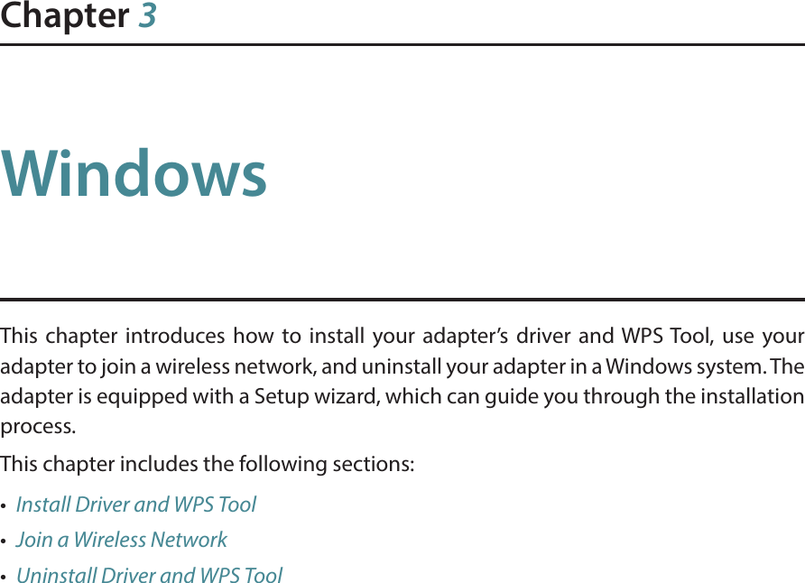 Chapter 3WindowsThis chapter introduces how to install your adapter’s driver and WPS Tool, use your adapter to join a wireless network, and uninstall your adapter in a Windows system. The adapter is equipped with a Setup wizard, which can guide you through the installation process.This chapter includes the following sections:•  Install Driver and WPS Tool•  Join a Wireless Network•  Uninstall Driver and WPS Tool