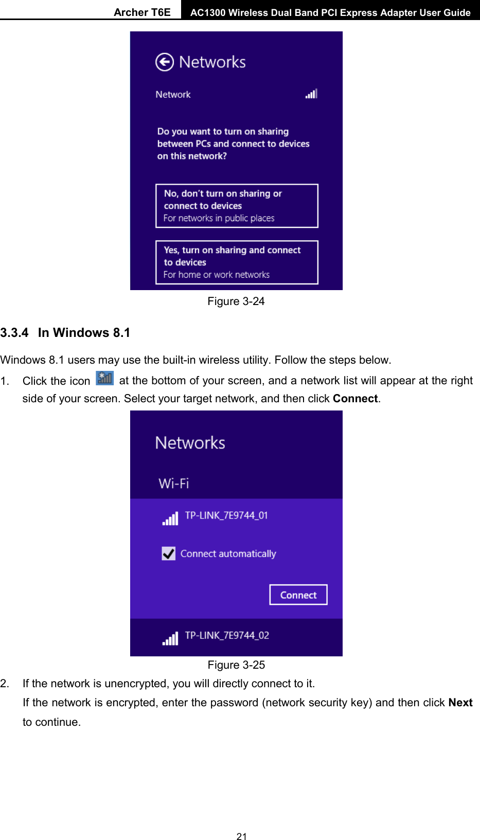 Archer T6E AC1300 Wireless Dual Band PCI Express Adapter User Guide   Figure 3-24 3.3.4 In Windows 8.1 Windows 8.1 users may use the built-in wireless utility. Follow the steps below. 1. Click the icon   at the bottom of your screen, and a network list will appear at the right side of your screen. Select your target network, and then click Connect.  Figure 3-25 2. If the network is unencrypted, you will directly connect to it.   If the network is encrypted, enter the password (network security key) and then click Next to continue. 21  