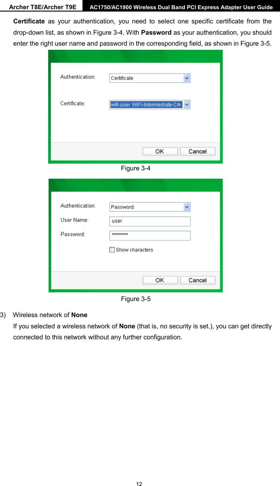 Archer T8E/Archer T9E AC1750/AC1900 Wireless Dual Band PCI Express Adapter User Guide  Certificate  as your authentication, you need to select one specific certificate from the drop-down list, as shown in Figure 3-4. With Password as your authentication, you should enter the right user name and password in the corresponding field, as shown in Figure 3-5.  Figure 3-4  Figure 3-5 3) Wireless network of None If you selected a wireless network of None (that is, no security is set.), you can get directly connected to this network without any further configuration.  12 