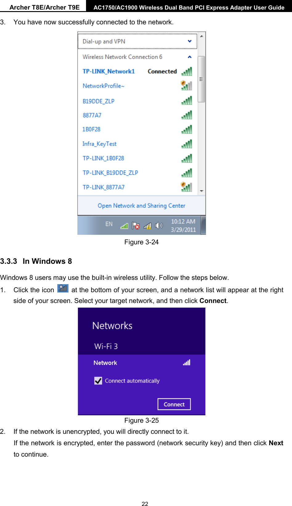 Archer T8E/Archer T9E AC1750/AC1900 Wireless Dual Band PCI Express Adapter User Guide  3. You have now successfully connected to the network.    Figure 3-24 3.3.3 In Windows 8 Windows 8 users may use the built-in wireless utility. Follow the steps below. 1. Click the icon   at the bottom of your screen, and a network list will appear at the right side of your screen. Select your target network, and then click Connect.  Figure 3-25 2. If the network is unencrypted, you will directly connect to it.   If the network is encrypted, enter the password (network security key) and then click Next to continue.  22 