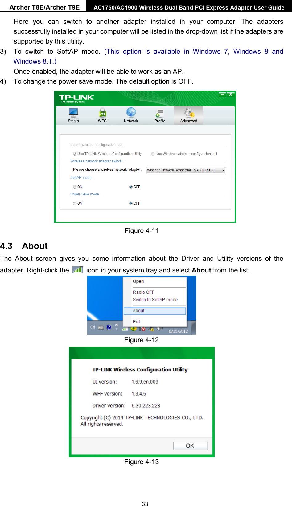 Archer T8E/Archer T9E AC1750/AC1900 Wireless Dual Band PCI Express Adapter User Guide  Here you can switch to another adapter installed in your computer. The adapters successfully installed in your computer will be listed in the drop-down list if the adapters are supported by this utility.   3)  To switch to SoftAP mode.  (This option is available in Windows 7,  Windows 8 and Windows 8.1.) Once enabled, the adapter will be able to work as an AP.   4) To change the power save mode. The default option is OFF.  Figure 4-11 4.3 About   The About screen gives you some  information about the Driver and Utility versions of the adapter. Right-click the   icon in your system tray and select About from the list.    Figure 4-12  Figure 4-13  33 
