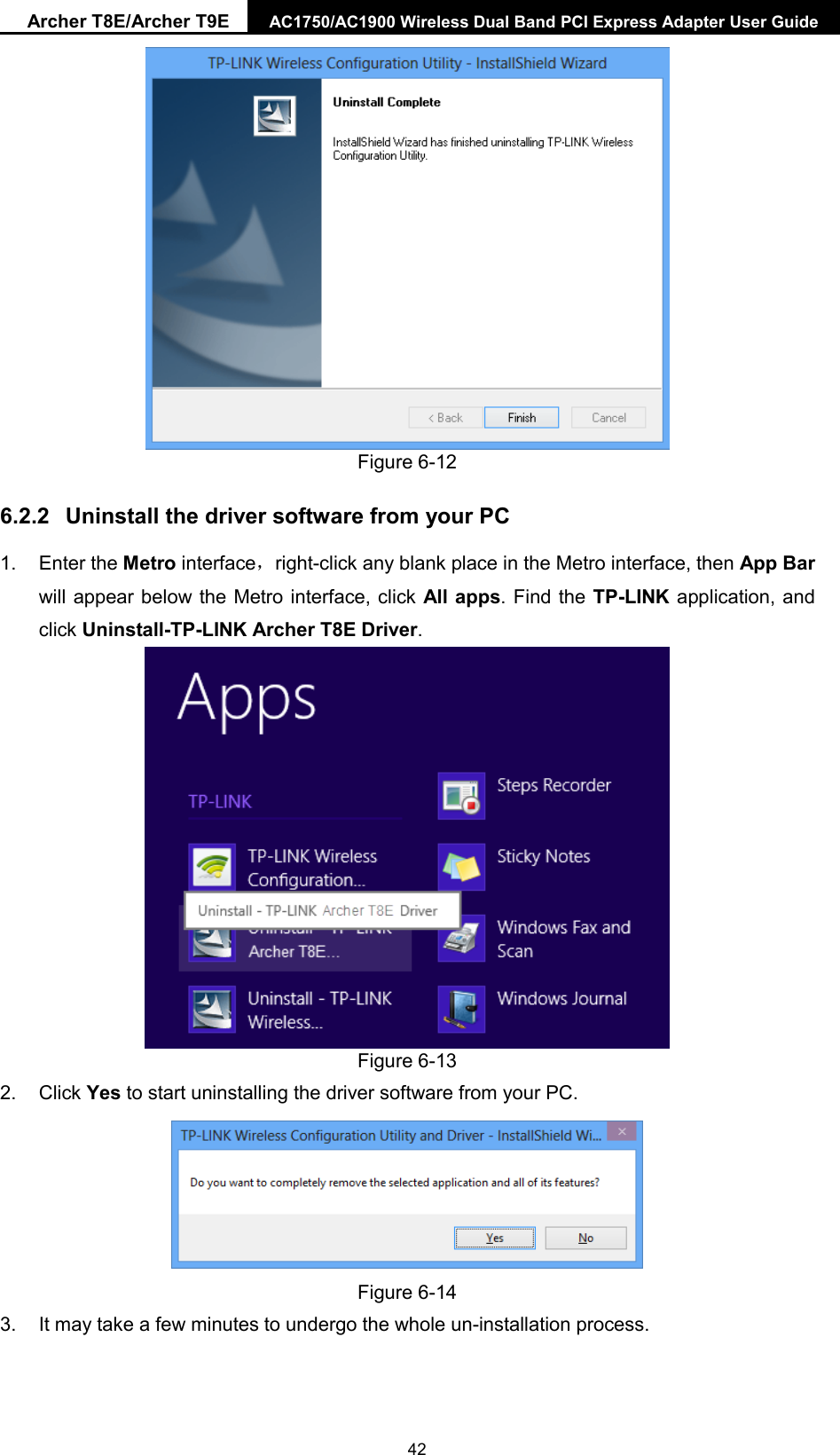 Archer T8E/Archer T9E AC1750/AC1900 Wireless Dual Band PCI Express Adapter User Guide   Figure 6-12   6.2.2 Uninstall the driver software from your PC 1. Enter the Metro interface，right-click any blank place in the Metro interface, then App Bar will appear below the Metro interface, click All apps. Find the TP-LINK application, and click Uninstall-TP-LINK Archer T8E Driver.  Figure 6-13   2. Click Yes to start uninstalling the driver software from your PC.  Figure 6-14   3. It may take a few minutes to undergo the whole un-installation process.  42 