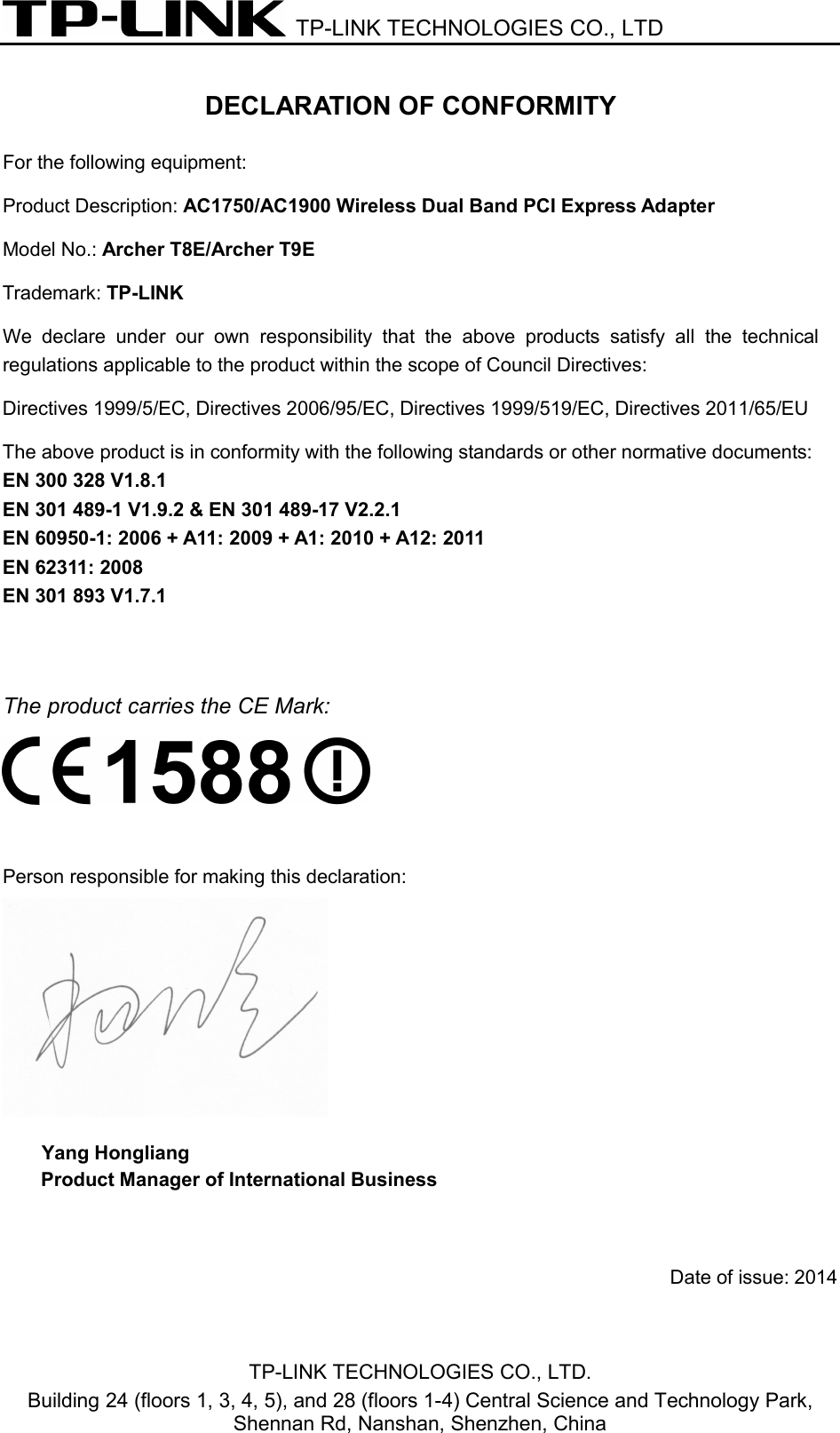 TP-LINK TECHNOLOGIES CO., LTD DECLARATION OF CONFORMITY For the following equipment: Product Description: AC1750/AC1900 Wireless Dual Band PCI Express Adapter Model No.: Archer T8E/Archer T9E Trademark: TP-LINK We declare under our own responsibility that the above products satisfy all the technical regulations applicable to the product within the scope of Council Directives:   Directives 1999/5/EC, Directives 2006/95/EC, Directives 1999/519/EC, Directives 2011/65/EU The above product is in conformity with the following standards or other normative documents: EN 300 328 V1.8.1     EN 301 489-1 V1.9.2 &amp; EN 301 489-17 V2.2.1   EN 60950-1: 2006 + A11: 2009 + A1: 2010 + A12: 2011     EN 62311: 2008   EN 301 893 V1.7.1 The product carries the CE Mark: Person responsible for making this declaration: Yang Hongliang Product Manager of International Business Date of issue: 2014TP-LINK TECHNOLOGIES CO., LTD. Building 24 (floors 1, 3, 4, 5), and 28 (floors 1-4) Central Science and Technology Park, Shennan Rd, Nanshan, Shenzhen, China 