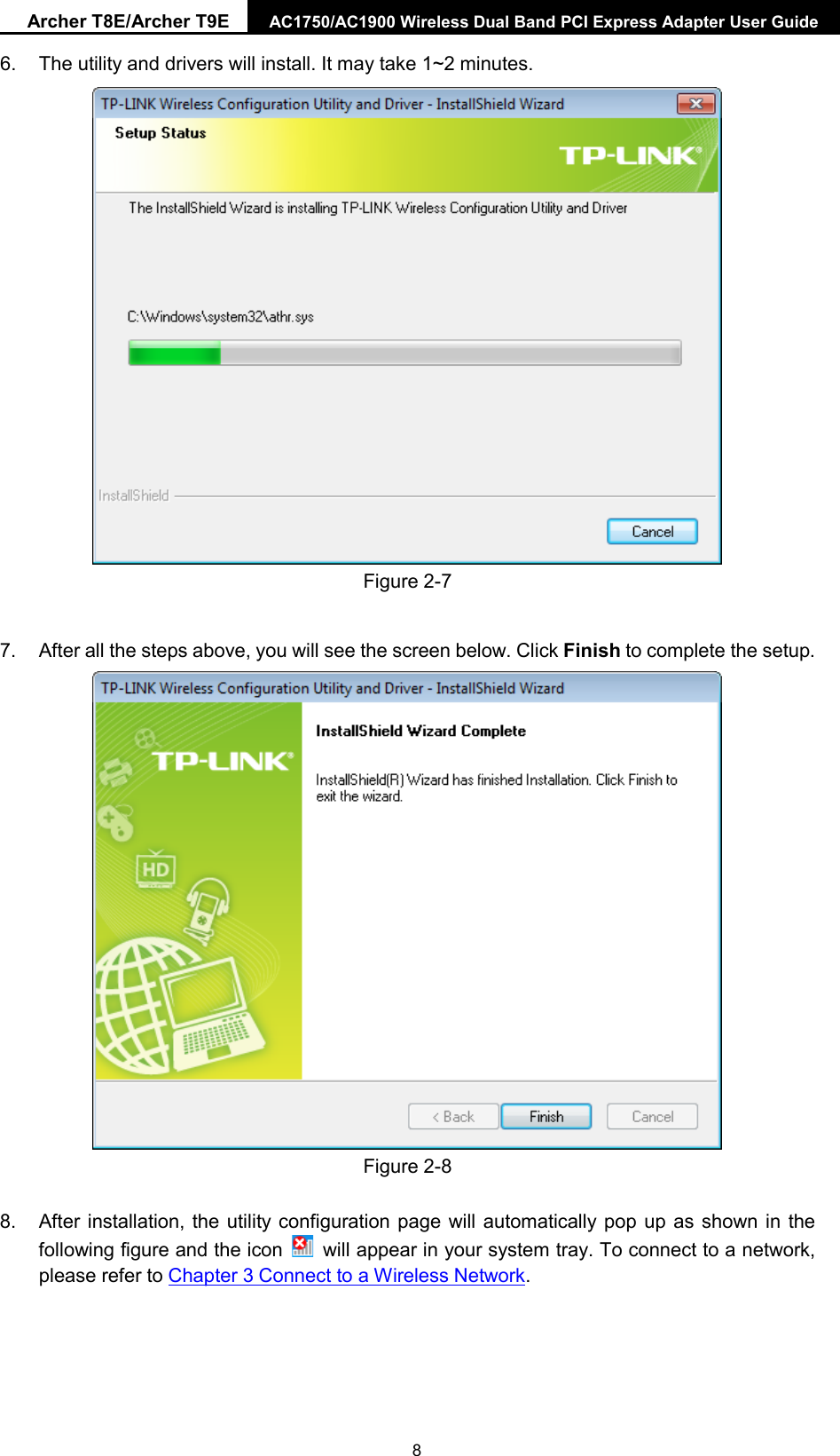 Archer T8E/Archer T9E AC1750/AC1900 Wireless Dual Band PCI Express Adapter User Guide  6. The utility and drivers will install. It may take 1~2 minutes.  Figure 2-7 7. After all the steps above, you will see the screen below. Click Finish to complete the setup.  Figure 2-8 8. After installation, the utility configuration page will automatically pop up as shown in the following figure and the icon   will appear in your system tray. To connect to a network, please refer to Chapter 3 Connect to a Wireless Network.  8 