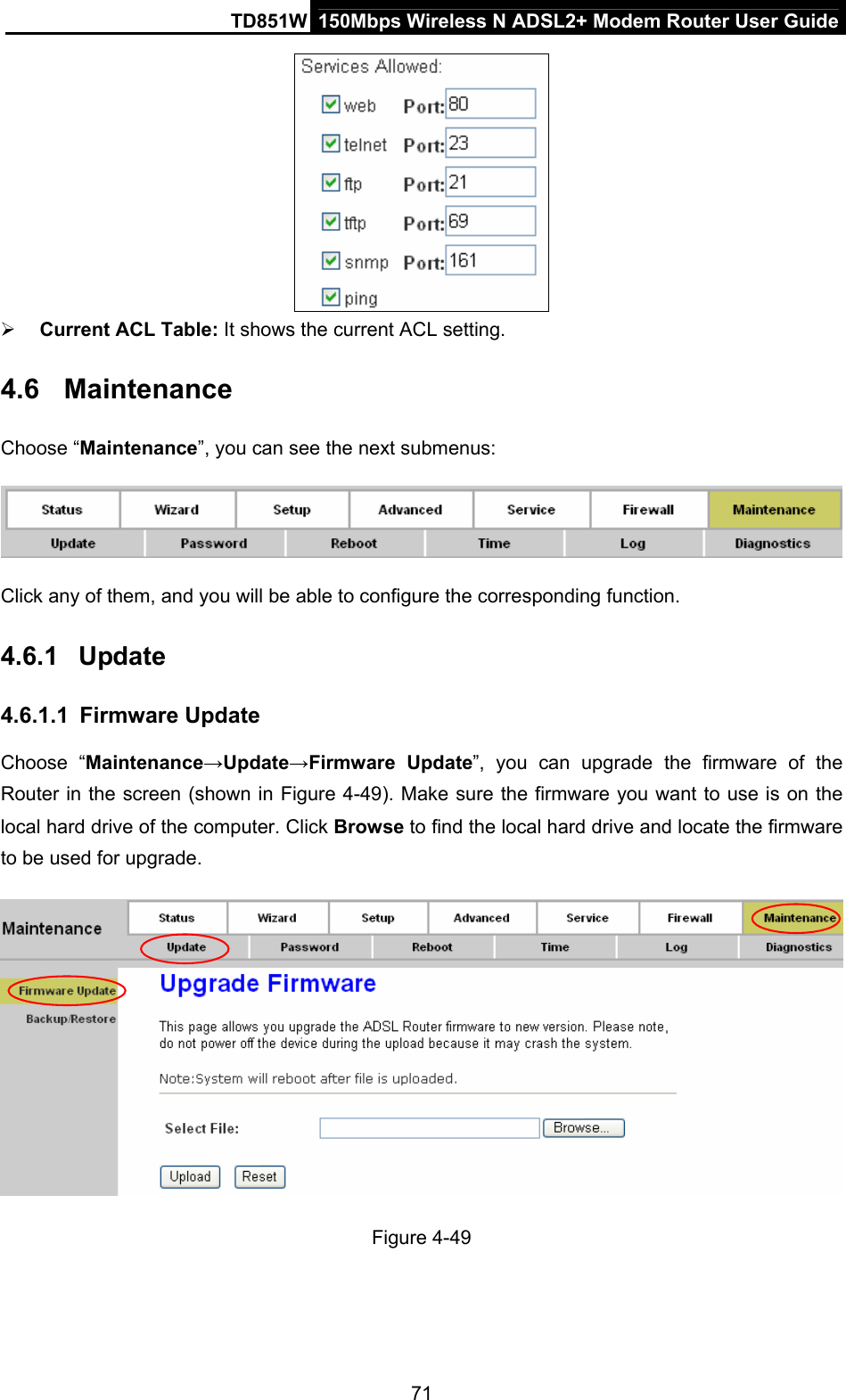 TD851W  150Mbps Wireless N ADSL2+ Modem Router User Guide  ¾ Current ACL Table: It shows the current ACL setting. 4.6  Maintenance Choose “Maintenance”, you can see the next submenus:  Click any of them, and you will be able to configure the corresponding function. 4.6.1  Update 4.6.1.1  Firmware Update Choose “Maintenance→Update→Firmware Update”, you can upgrade the firmware of the Router in the screen (shown in Figure 4-49). Make sure the firmware you want to use is on the local hard drive of the computer. Click Browse to find the local hard drive and locate the firmware to be used for upgrade.  Figure 4-49 71 