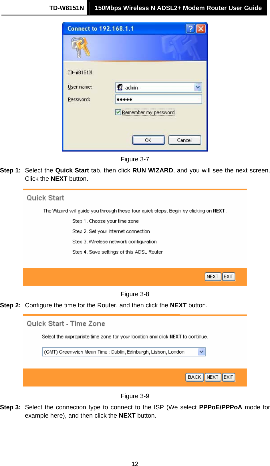 TD-W8151N  150Mbps Wireless N ADSL2+ Modem Router User Guide  12 Figure 3-7 Step 1:  Select the Quick Start tab, then click RUN WIZARD, and you will see the next screen. Click the NEXT button.  Figure 3-8 Step 2:  Configure the time for the Router, and then click the NEXT button.  Figure 3-9 Step 3:  Select the connection type to connect to the ISP (We select PPPoE/PPPoA mode for example here), and then click the NEXT button. 