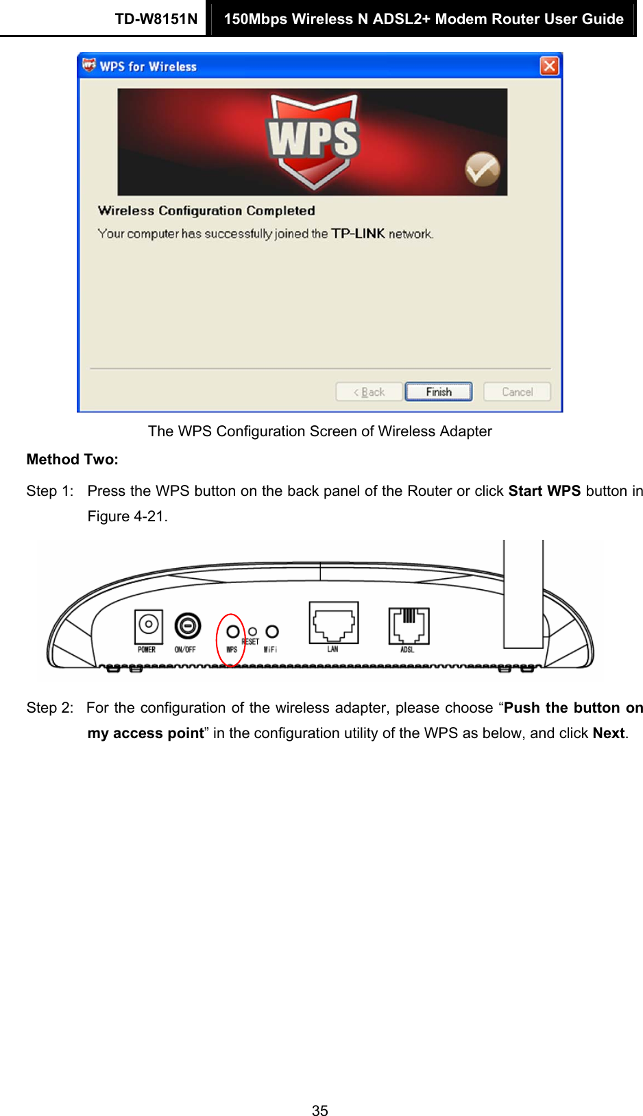 TD-W8151N  150Mbps Wireless N ADSL2+ Modem Router User Guide  35 The WPS Configuration Screen of Wireless Adapter   Method Two: Step 1:  Press the WPS button on the back panel of the Router or click Start WPS button in Figure 4-21.  Step 2:  For the configuration of the wireless adapter, please choose “Push the button on my access point” in the configuration utility of the WPS as below, and click Next.  
