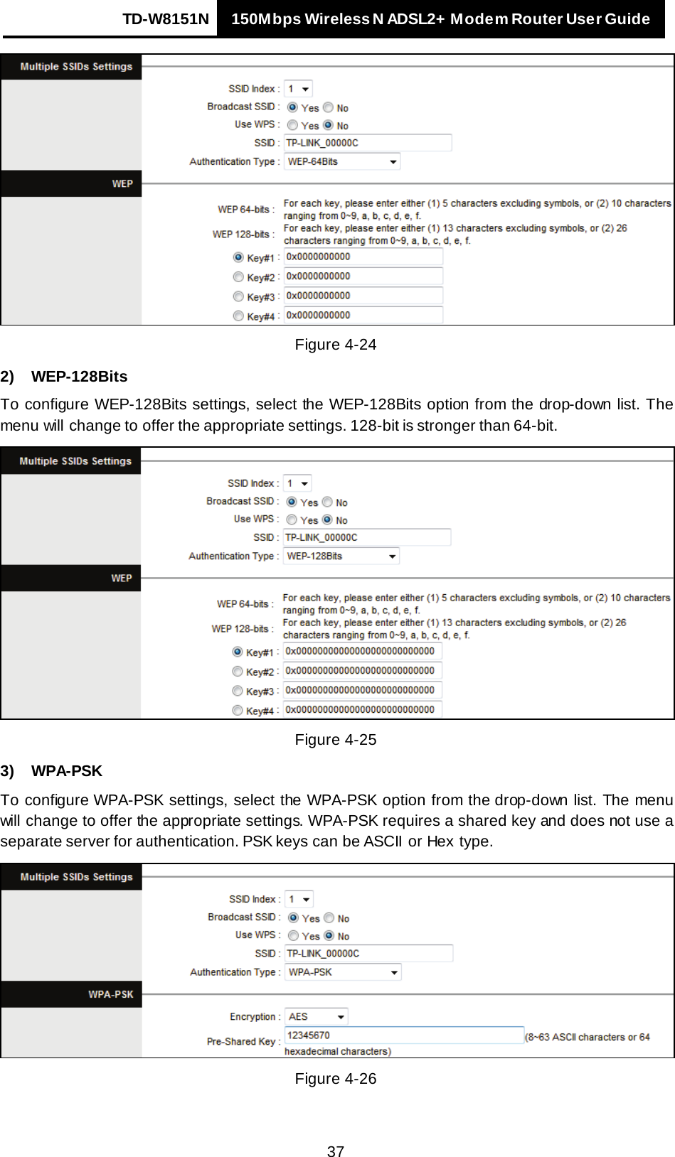 TD-W8151N 150Mbps Wireless N ADSL2+ Modem Router User Guide   37  Figure 4-24 2) WEP-128Bits To configure WEP-128Bits settings, select the WEP-128Bits option from the drop-down list. The menu will change to offer the appropriate settings. 128-bit is stronger than 64-bit.  Figure 4-25 3) WPA-PSK To configure WPA-PSK settings, select the WPA-PSK option from the drop-down list. The menu will change to offer the appropriate settings. WPA-PSK requires a shared key and does not use a separate server for authentication. PSK keys can be ASCII or Hex type.  Figure 4-26 