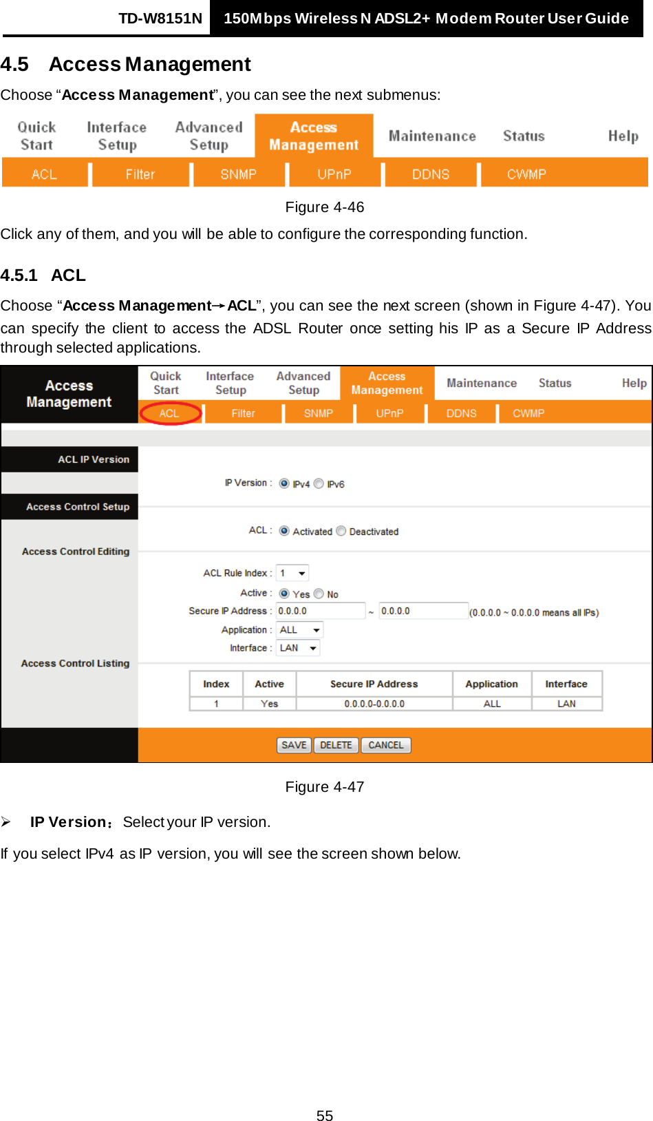 TD-W8151N 150Mbps Wireless N ADSL2+ Modem Router User Guide   55 4.5 Access Management Choose “Access Management”, you can see the next submenus:  Figure 4-46 Click any of them, and you will be able to configure the corresponding function. 4.5.1 ACL Choose “Access Management→ACL”, you can see the next screen (shown in Figure 4-47). You can  specify  the client to  access the ADSL Router once setting his IP as a Secure IP Address through selected applications.  Figure 4-47    IP Version：Select your IP version. If  you select IPv4 as IP version, you will see the screen shown below. 
