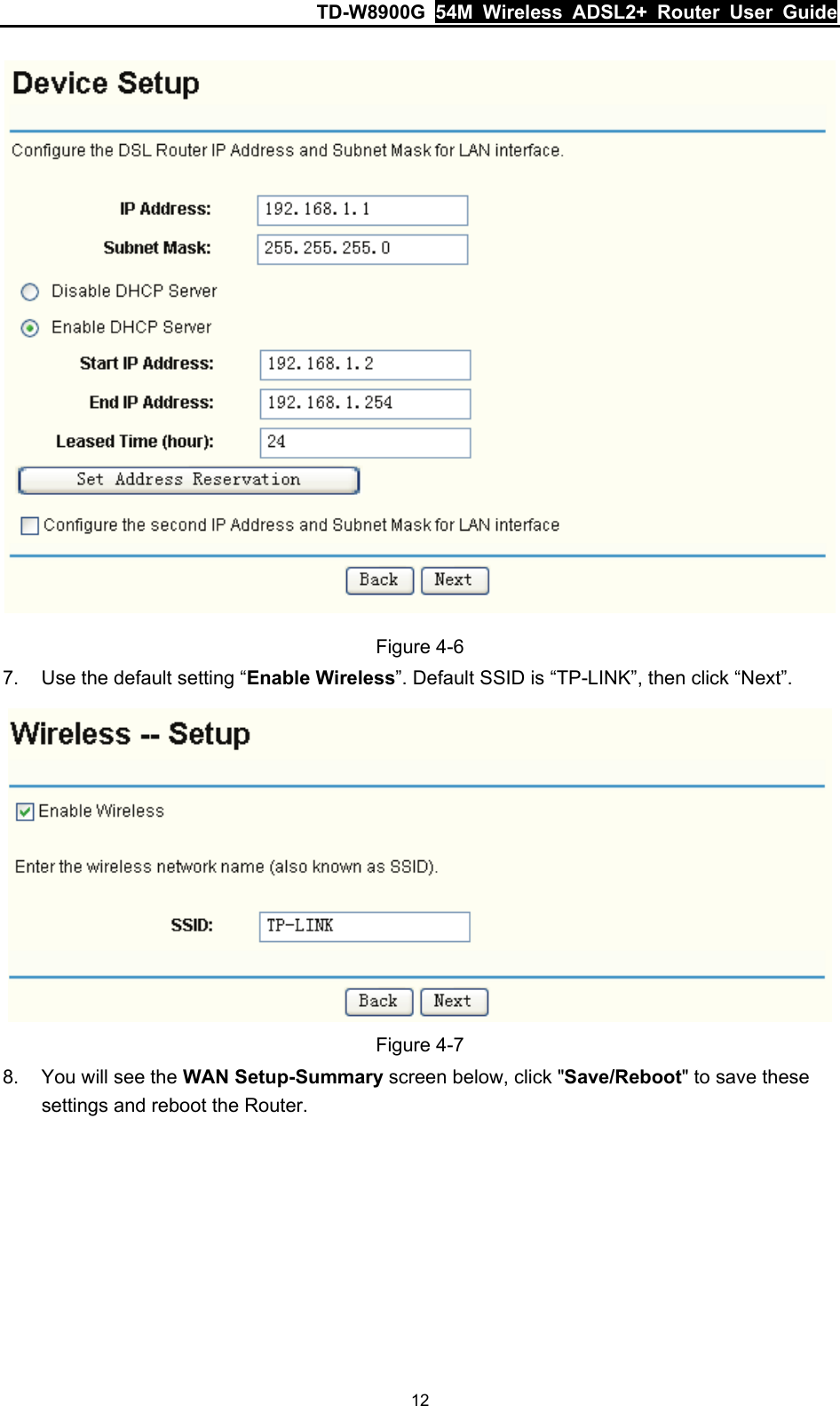 TD-W8900G  54M Wireless ADSL2+ Router User Guide 12  Figure 4-6 7.  Use the default setting “Enable Wireless”. Default SSID is “TP-LINK”, then click “Next”.  Figure 4-7 8.  You will see the WAN Setup-Summary screen below, click &quot;Save/Reboot&quot; to save these settings and reboot the Router. 