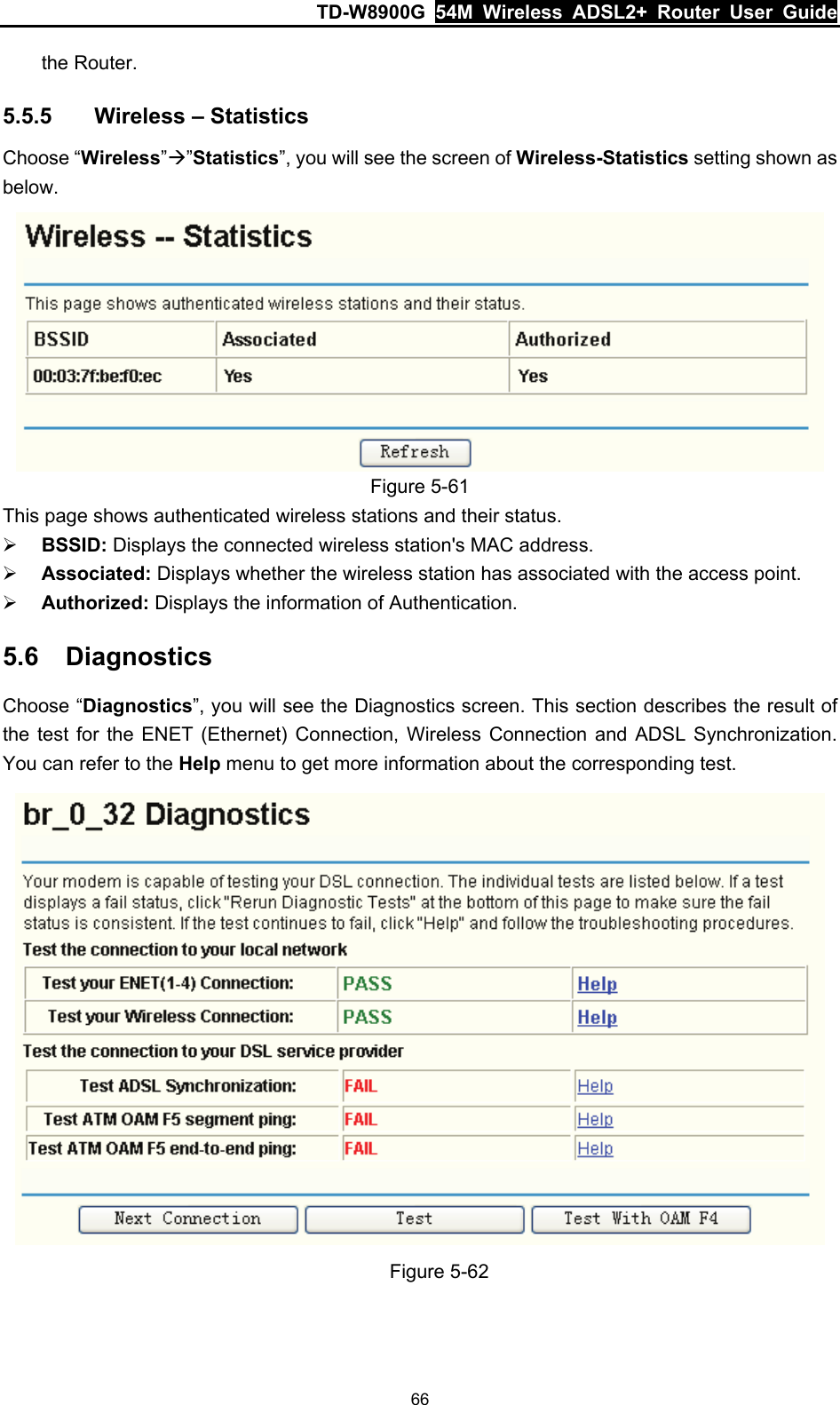 TD-W8900G  54M Wireless ADSL2+ Router User Guide 66 the Router. 5.5.5  Wireless – Statistics Choose “Wireless”Æ”Statistics”, you will see the screen of Wireless-Statistics setting shown as below.  Figure 5-61 This page shows authenticated wireless stations and their status. ¾ BSSID: Displays the connected wireless station&apos;s MAC address. ¾ Associated: Displays whether the wireless station has associated with the access point. ¾ Authorized: Displays the information of Authentication. 5.6  Diagnostics Choose “Diagnostics”, you will see the Diagnostics screen. This section describes the result of the test for the ENET (Ethernet) Connection, Wireless Connection and ADSL Synchronization. You can refer to the Help menu to get more information about the corresponding test.  Figure 5-62 