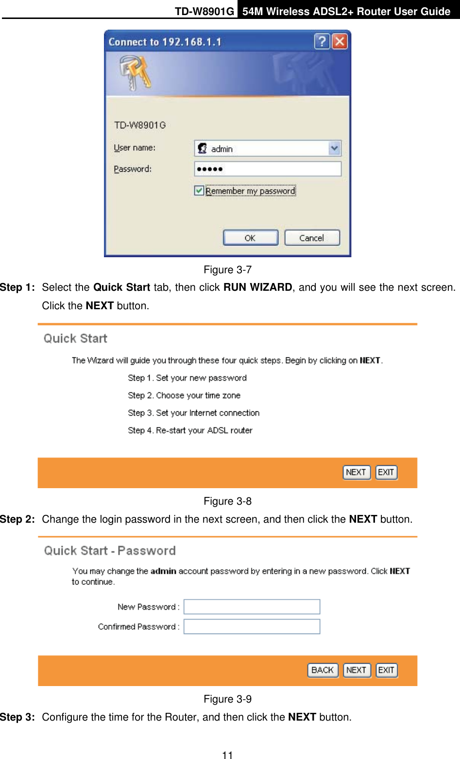 TD-W8901G 54M Wireless ADSL2+ Router User Guide11Figure 3-7Step 1:  Select the Quick Start tab, then click RUN WIZARD, and you will see the next screen. Click the NEXT button. Figure 3-8Step 2:  Change the login password in the next screen, and then click the NEXT button. Figure 3-9Step 3:  Configure the time for the Router, and then click the NEXT button. 