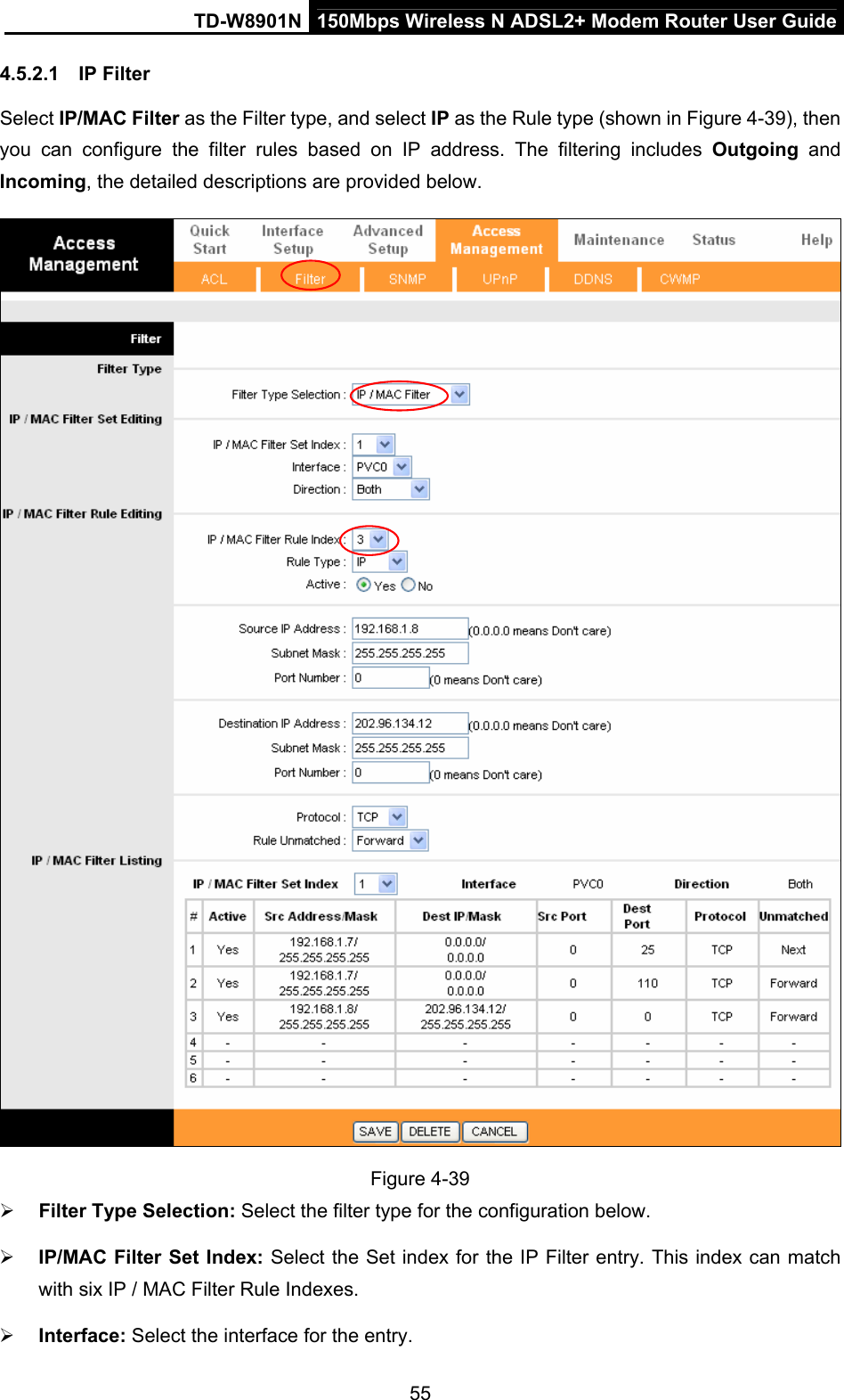 TD-W8901N  150Mbps Wireless N ADSL2+ Modem Router User Guide 55 4.5.2.1  IP Filter Select IP/MAC Filter as the Filter type, and select IP as the Rule type (shown in Figure 4-39), then you can configure the filter rules based on IP address. The filtering includes Outgoing  and Incoming, the detailed descriptions are provided below.  Figure 4-39  Filter Type Selection: Select the filter type for the configuration below.  IP/MAC Filter Set Index: Select the Set index for the IP Filter entry. This index can match with six IP / MAC Filter Rule Indexes.  Interface: Select the interface for the entry. 