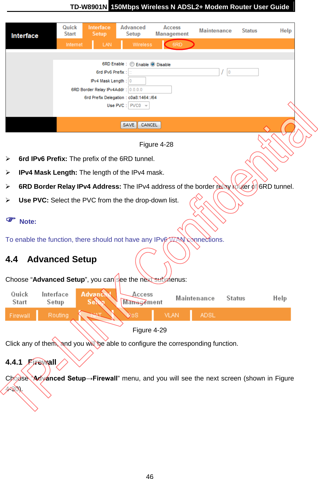 TD-W8901N 150Mbps Wireless N ADSL2+ Modem Router User Guide   Figure 4-28  6rd IPv6 Prefix: The prefix of the 6RD tunnel.  IPv4 Mask Length: The length of the IPv4 mask.  6RD Border Relay IPv4 Address: The IPv4 address of the border relay router of 6RD tunnel.  Use PVC: Select the PVC from the the drop-down list.  Note: To enable the function, there should not have any IPv6 WAN connections. 4.4 Advanced Setup Choose “Advanced Setup”, you can see the next submenus:  Figure 4-29 Click any of them, and you will be able to configure the corresponding function. 4.4.1 Firewall Choose “Advanced Setup→Firewall” menu, and you will see the next screen (shown in Figure 4-30).   46 