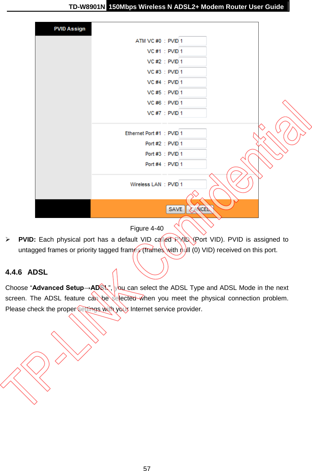 TD-W8901N 150Mbps Wireless N ADSL2+ Modem Router User Guide   Figure 4-40  PVID: Each physical port has a default VID called PVID (Port VID). PVID is assigned to untagged frames or priority tagged frames (frames with null (0) VID) received on this port. 4.4.6 ADSL Choose “Advanced Setup→ADSL”, you can select the ADSL Type and ADSL Mode in the next screen. The ADSL feature can be selected when you meet the physical connection problem. Please check the proper settings with your Internet service provider. 57 