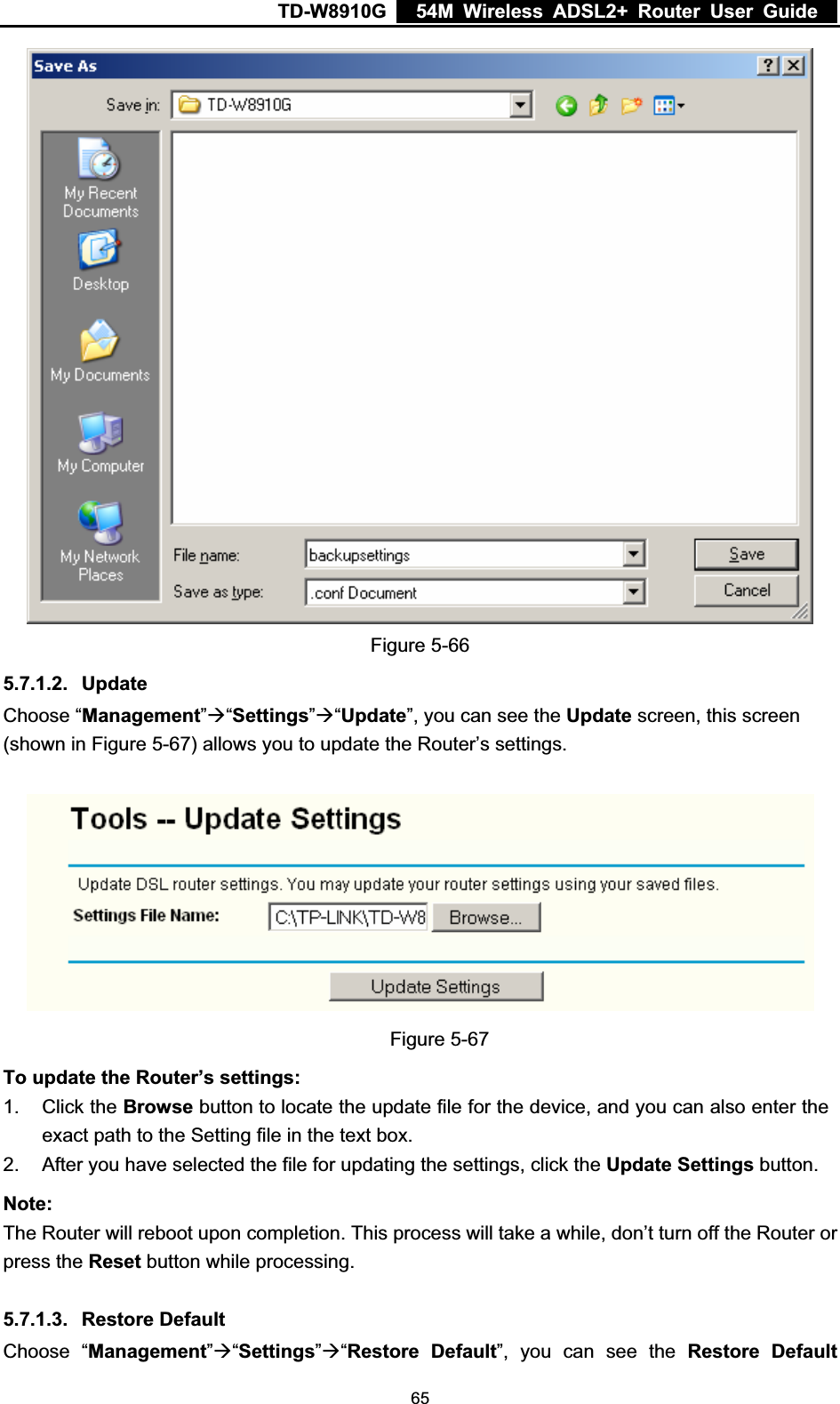 TD-W8910G    54M Wireless ADSL2+ Router User Guide  Figure 5-66 5.7.1.2. UpdateChoose “Management”Æ“Settings”Æ“Update”, you can see the Update screen, this screen (shown in Figure 5-67) allows you to update the Router’s settings. Figure 5-67 To update the Router’s settings: 1. Click the Browse button to locate the update file for the device, and you can also enter the exact path to the Setting file in the text box. 2.  After you have selected the file for updating the settings, click the Update Settings button. Note:The Router will reboot upon completion. This process will take a while, don’t turn off the Router or press the Reset button while processing. 5.7.1.3. Restore Default Choose “Management”Æ“Settings”Æ“Restore Default”, you can see the Restore Default 65