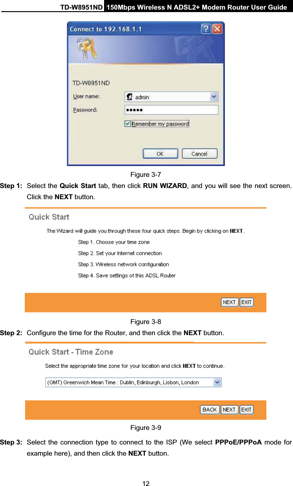 TD-W8951ND  150Mbps Wireless N ADSL2+ Modem Router User Guide12Figure 3-7 Step 1:  Select the Quick Start tab, then click RUN WIZARD, and you will see the next screen. Click the NEXT button. Figure 3-8 Step 2:  Configure the time for the Router, and then click the NEXT button. Figure 3-9 Step 3:  Select the connection type to connect to the ISP (We select PPPoE/PPPoA mode for example here), and then click the NEXT button. 
