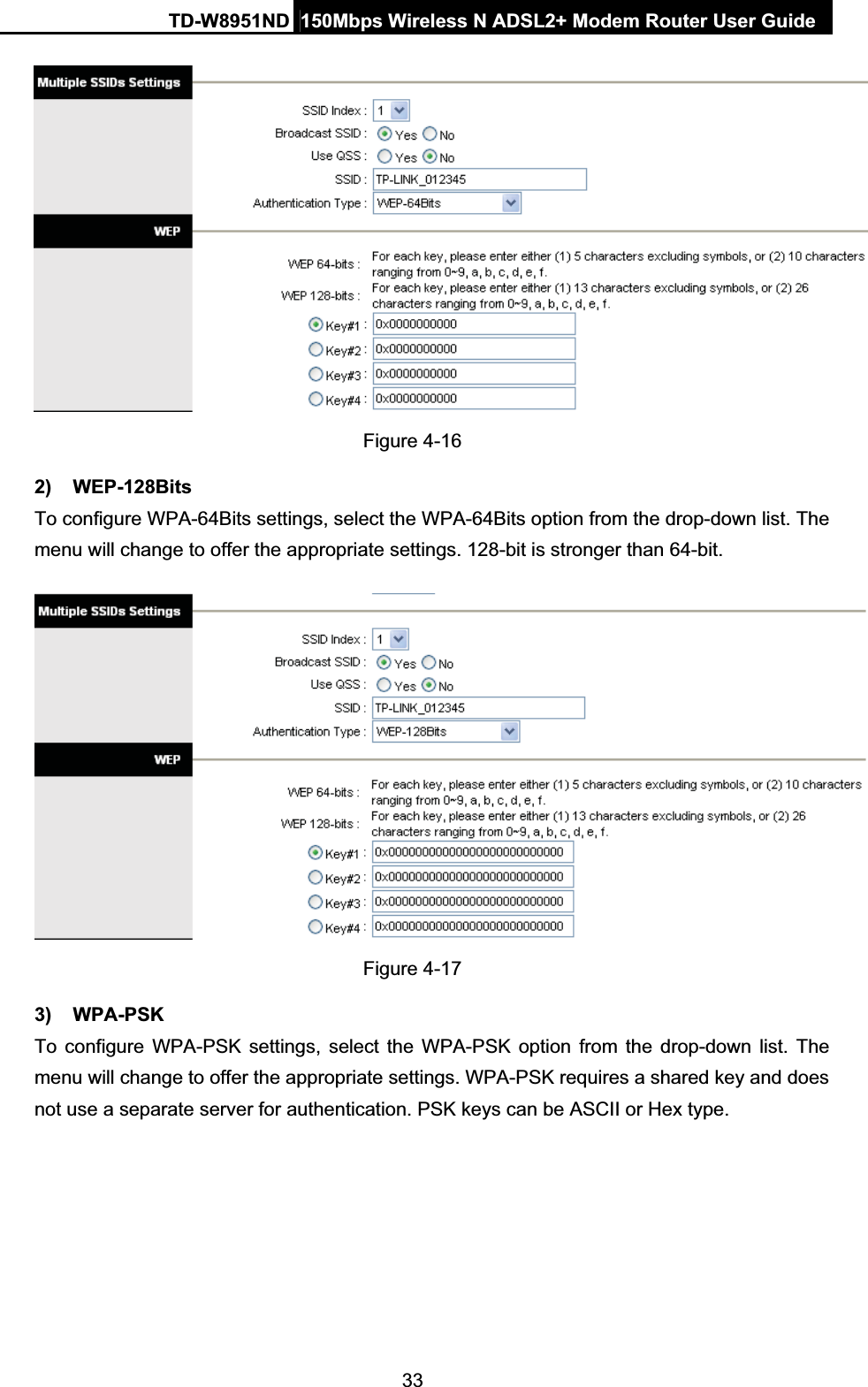 TD-W8951ND  150Mbps Wireless N ADSL2+ Modem Router User Guide33Figure 4-16 2) WEP-128Bits To configure WPA-64Bits settings, select the WPA-64Bits option from the drop-down list. The menu will change to offer the appropriate settings. 128-bit is stronger than 64-bit. Figure 4-17 3) WPA-PSK To configure WPA-PSK settings, select the WPA-PSK option from the drop-down list. The menu will change to offer the appropriate settings. WPA-PSK requires a shared key and does not use a separate server for authentication. PSK keys can be ASCII or Hex type. 