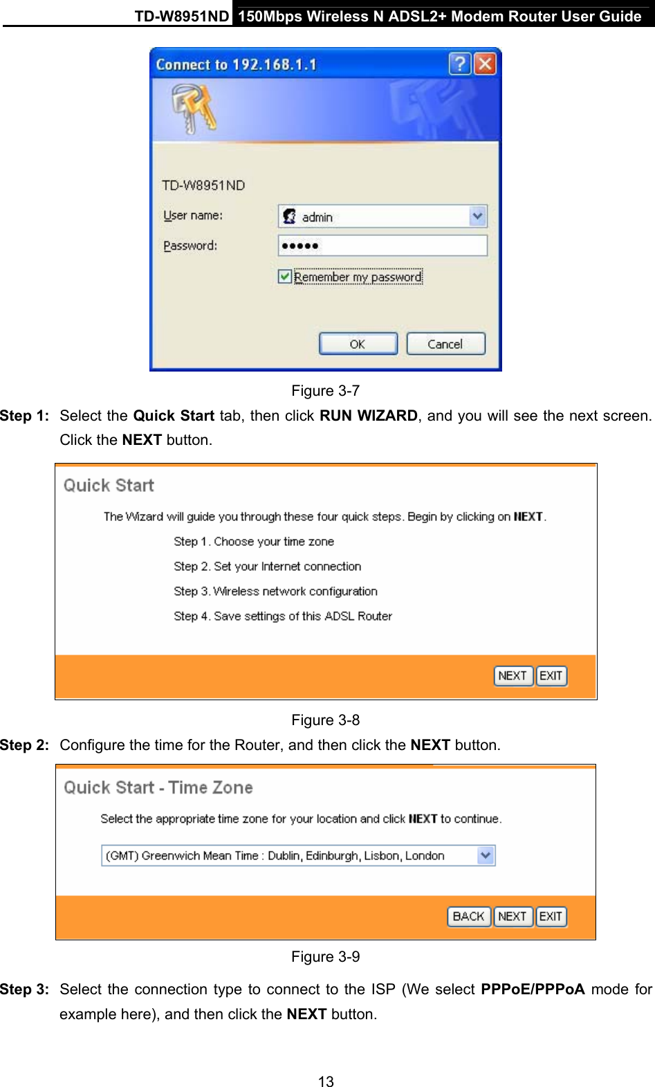 TD-W8951ND  150Mbps Wireless N ADSL2+ Modem Router User Guide  Figure 3-7 Step 1:  Select the Quick Start tab, then click RUN WIZARD, and you will see the next screen. Click the NEXT button.  Figure 3-8 Step 2:  Configure the time for the Router, and then click the NEXT button.  Figure 3-9 Step 3:  Select the connection type to connect to the ISP (We select PPPoE/PPPoA mode for example here), and then click the NEXT button. 13 