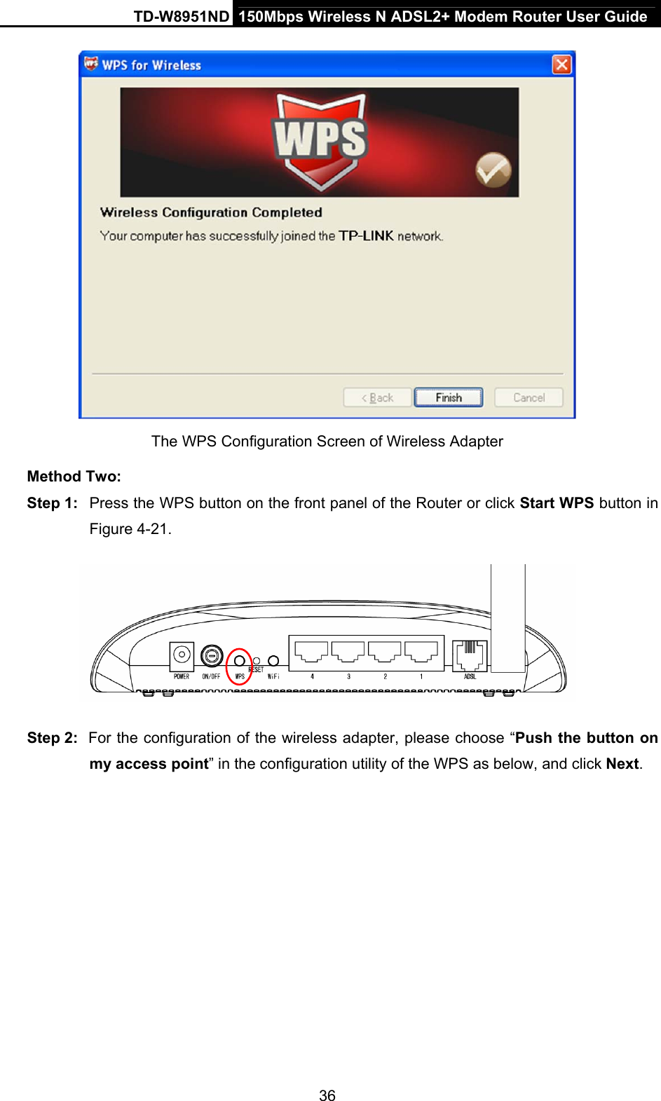 TD-W8951ND  150Mbps Wireless N ADSL2+ Modem Router User Guide  The WPS Configuration Screen of Wireless Adapter   Method Two: Step 1:  Press the WPS button on the front panel of the Router or click Start WPS button in Figure 4-21.  Step 2:  For the configuration of the wireless adapter, please choose “Push the button on my access point” in the configuration utility of the WPS as below, and click Next.  36 