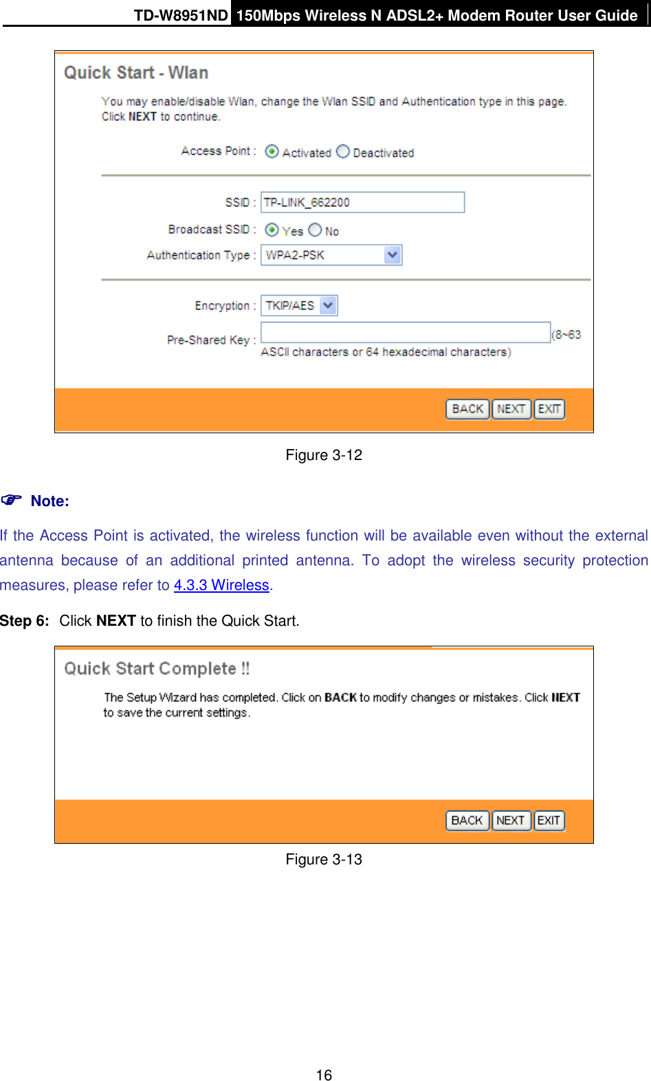 TD-W8951ND 150Mbps Wireless N ADSL2+ Modem Router User Guide  16  Figure 3-12  Note: If the Access Point is activated, the wireless function will be available even without the external antenna  because  of  an  additional  printed  antenna.  To  adopt  the  wireless  security  protection measures, please refer to 4.3.3 Wireless. Step 6:  Click NEXT to finish the Quick Start.  Figure 3-13 