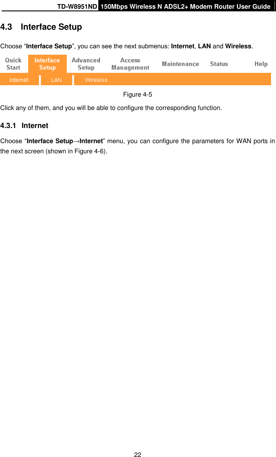 TD-W8951ND 150Mbps Wireless N ADSL2+ Modem Router User Guide  22 4.3  Interface Setup Choose “Interface Setup”, you can see the next submenus: Internet, LAN and Wireless.    Figure 4-5 Click any of them, and you will be able to configure the corresponding function. 4.3.1  Internet Choose “Interface Setup→Internet” menu, you can configure the parameters for WAN ports in the next screen (shown in Figure 4-6). 