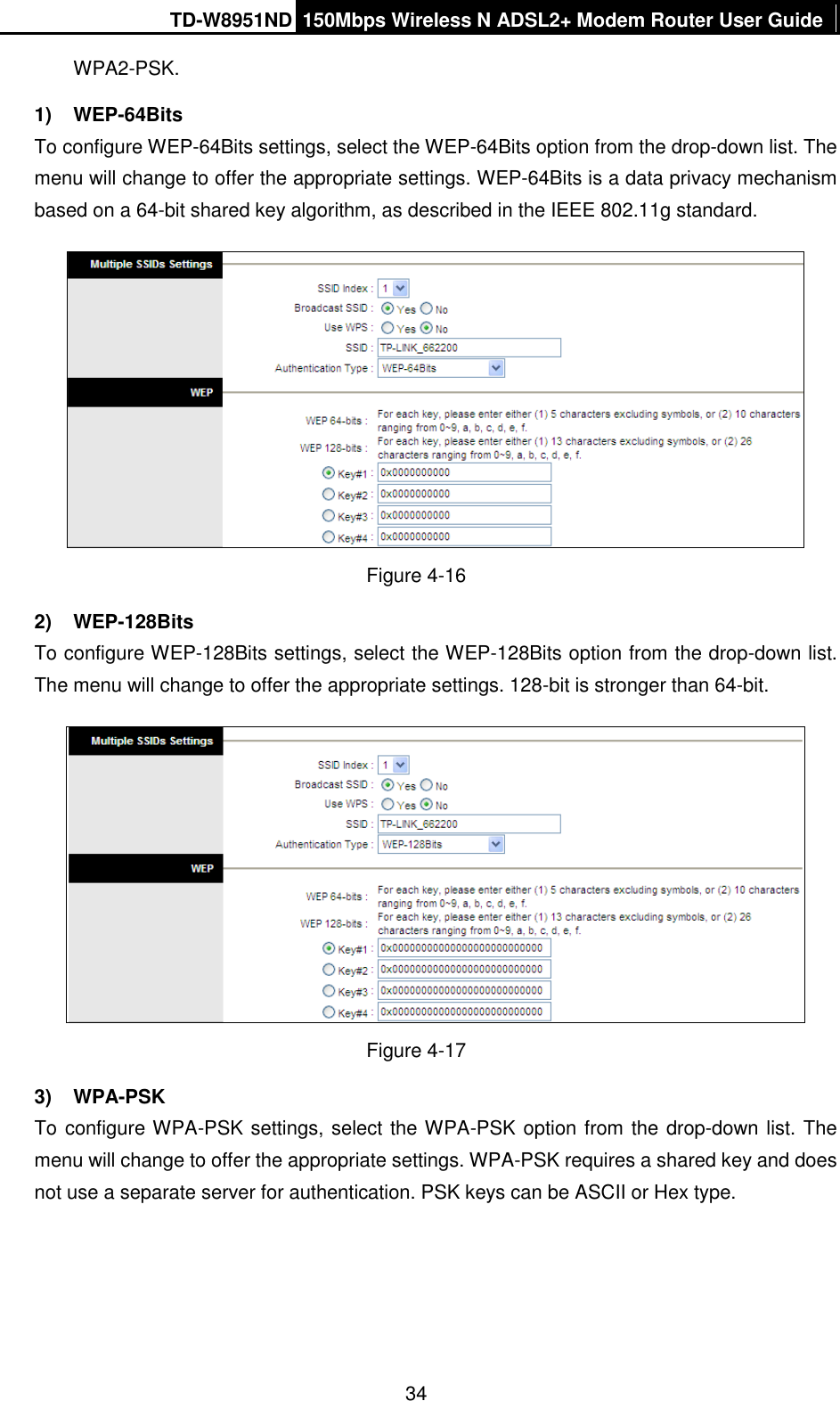 TD-W8951ND 150Mbps Wireless N ADSL2+ Modem Router User Guide  34 WPA2-PSK.   1)  WEP-64Bits To configure WEP-64Bits settings, select the WEP-64Bits option from the drop-down list. The menu will change to offer the appropriate settings. WEP-64Bits is a data privacy mechanism based on a 64-bit shared key algorithm, as described in the IEEE 802.11g standard.  Figure 4-16 2)  WEP-128Bits To configure WEP-128Bits settings, select the WEP-128Bits option from the drop-down list. The menu will change to offer the appropriate settings. 128-bit is stronger than 64-bit.  Figure 4-17 3)  WPA-PSK To configure WPA-PSK settings, select the WPA-PSK option from the drop-down list. The menu will change to offer the appropriate settings. WPA-PSK requires a shared key and does not use a separate server for authentication. PSK keys can be ASCII or Hex type. 