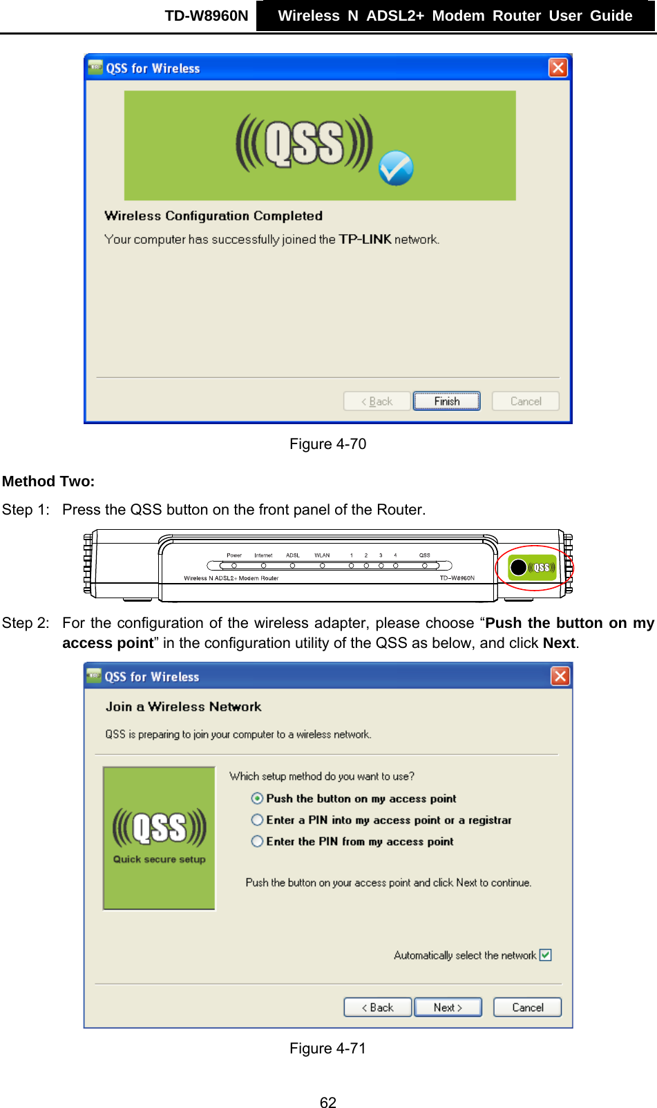 TD-W8960N    Wireless N ADSL2+ Modem Router User Guide     Figure 4-70 Method Two: Step 1:  Press the QSS button on the front panel of the Router.  Step 2:  For the configuration of the wireless adapter, please choose “Push the button on my access point” in the configuration utility of the QSS as below, and click Next.   Figure 4-71 62 