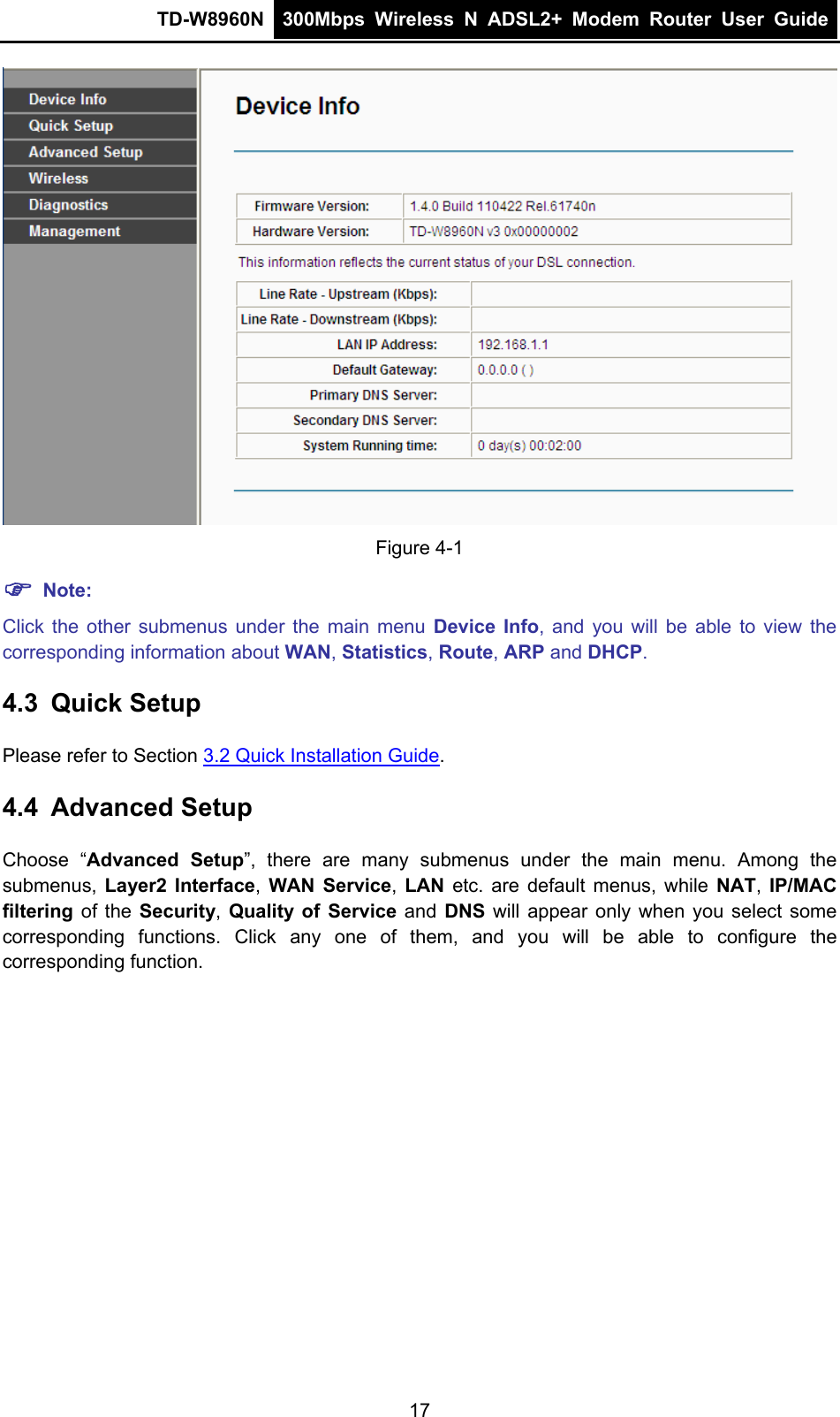 TD-W8960N  300Mbps Wireless N ADSL2+ Modem Router User Guide   Figure 4-1 ) Note: Click the other submenus under the main menu Device Info, and you will be able to view the corresponding information about WAN, Statistics, Route, ARP and DHCP. 4.3  Quick Setup Please refer to Section 3.2 Quick Installation Guide. 4.4  Advanced Setup Choose “Advanced Setup”, there are many submenus under the main menu. Among the submenus, Layer2 Interface,  WAN Service, LAN  etc. are default menus, while NAT, IP/MAC filtering  of the Security, Quality of Service and DNS will appear only when you select some corresponding functions. Click any one of them, and you will be able to configure the corresponding function. 17 