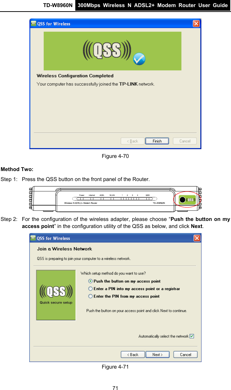 TD-W8960N  300Mbps Wireless N ADSL2+ Modem Router User Guide   Figure 4-70 Method Two: Step 1:  Press the QSS button on the front panel of the Router.  Step 2:  For the configuration of the wireless adapter, please choose “Push the button on my access point” in the configuration utility of the QSS as below, and click Next.   Figure 4-71 71 