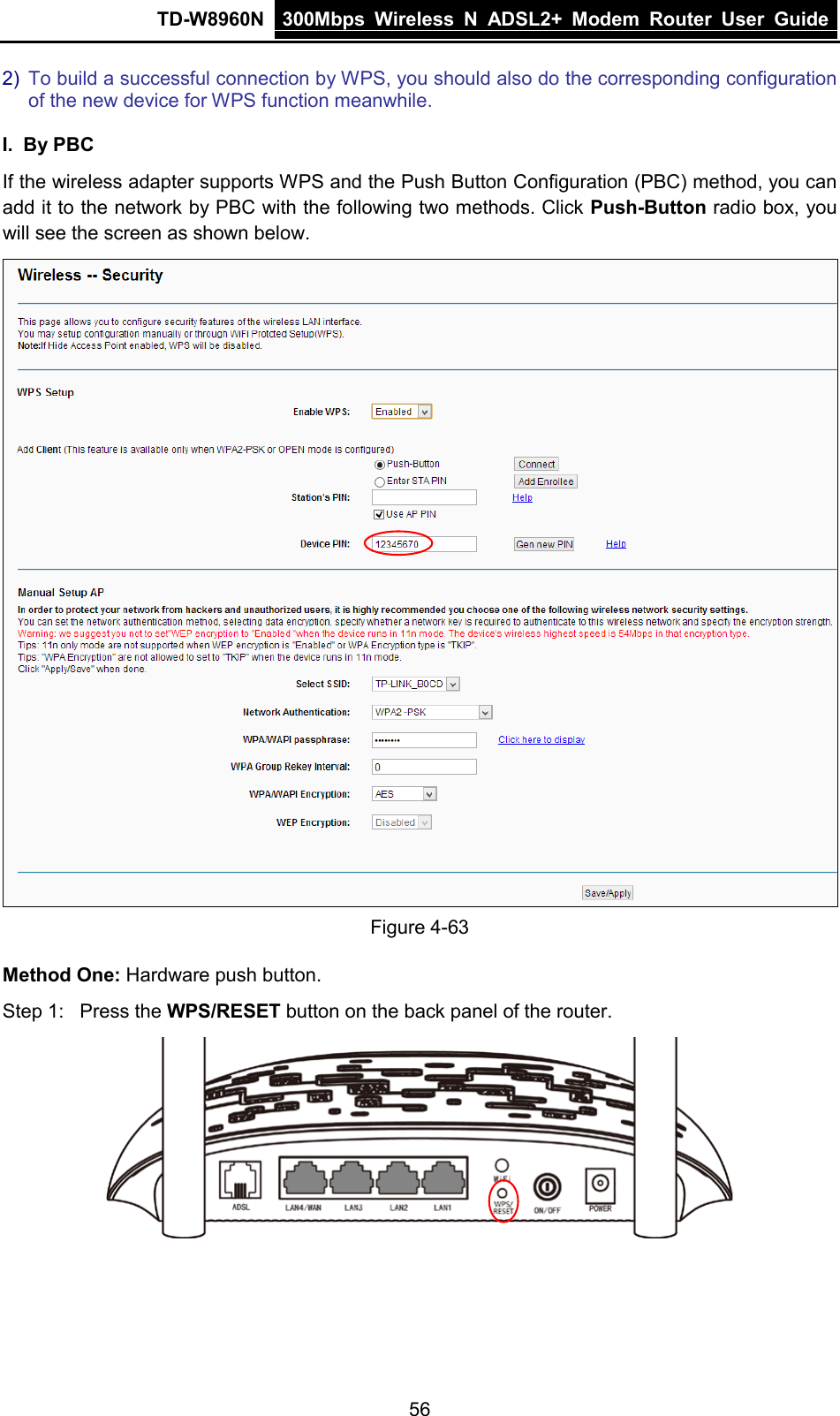 TD-W8960N 300Mbps Wireless  N  ADSL2+ Modem  Router  User Guide  56 2) To build a successful connection by WPS, you should also do the corresponding configuration of the new device for WPS function meanwhile. I. By PBC If the wireless adapter supports WPS and the Push Button Configuration (PBC) method, you can add it to the network by PBC with the following two methods. Click Push-Button radio box, you will see the screen as shown below.  Figure 4-63 Method One: Hardware push button. Step 1:  Press the WPS/RESET button on the back panel of the router.  