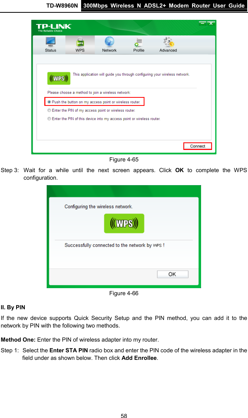 TD-W8960N 300Mbps Wireless  N  ADSL2+ Modem  Router  User Guide  58  Figure 4-65 Step 3: Wait for a while until the next screen appears. Click  OK to complete the WPS configuration.  Figure 4-66 II. By PIN If the new device supports Quick Security Setup and the PIN method, you can add it to the network by PIN with the following two methods. Method One: Enter the PIN of wireless adapter into my router. Step 1: Select the Enter STA PIN radio box and enter the PIN code of the wireless adapter in the field under as shown below. Then click Add Enrollee.  