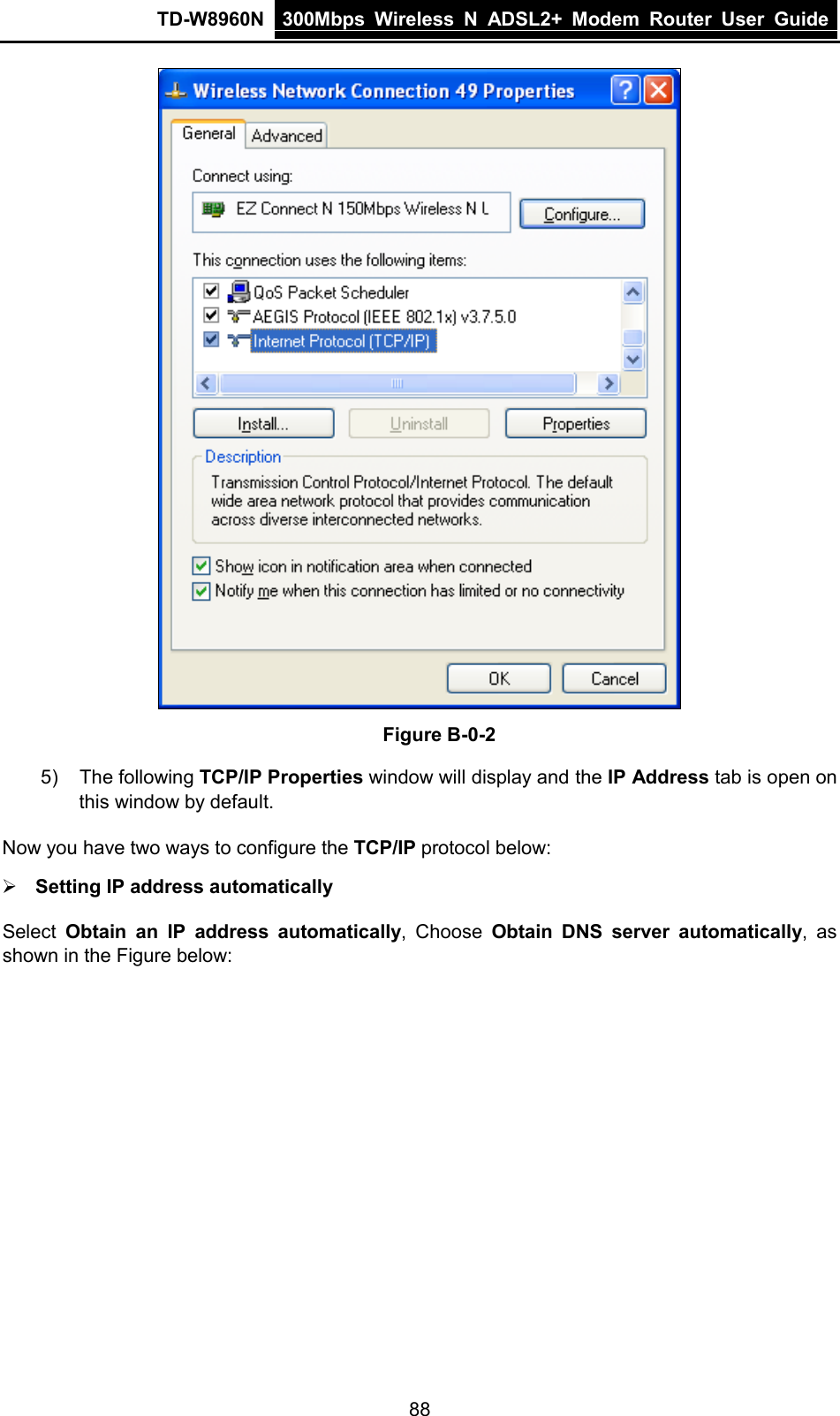 TD-W8960N 300Mbps Wireless  N  ADSL2+ Modem  Router  User Guide  88  Figure B-0-2 5) The following TCP/IP Properties window will display and the IP Address tab is open on this window by default. Now you have two ways to configure the TCP/IP protocol below:  Setting IP address automatically Select  Obtain an IP address automatically,  Choose  Obtain  DNS server automatically, as shown in the Figure below: 