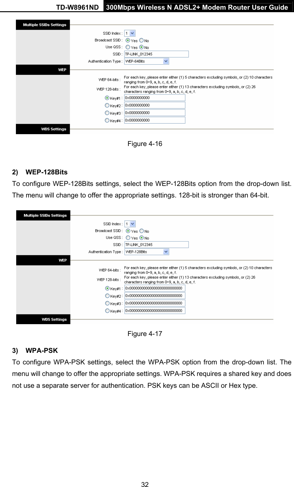 TD-W8961ND  300Mbps Wireless N ADSL2+ Modem Router User Guide  32 Figure 4-16  2) WEP-128Bits To configure WEP-128Bits settings, select the WEP-128Bits option from the drop-down list. The menu will change to offer the appropriate settings. 128-bit is stronger than 64-bit.  Figure 4-17 3) WPA-PSK To configure WPA-PSK settings, select the WPA-PSK option from the drop-down list. The menu will change to offer the appropriate settings. WPA-PSK requires a shared key and does not use a separate server for authentication. PSK keys can be ASCII or Hex type. 