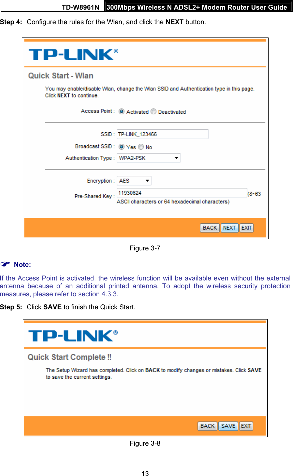TD-W8961N  300Mbps Wireless N ADSL2+ Modem Router User Guide 13  Step 4:  Configure the rules for the Wlan, and click the NEXT button.  Figure 3-7  Note: If the Access Point is activated, the wireless function will be available even without the external antenna because of an additional printed antenna. To adopt the wireless security protection measures, please refer to section 4.3.3. Step 5:  Click SAVE to finish the Quick Start.  Figure 3-8 