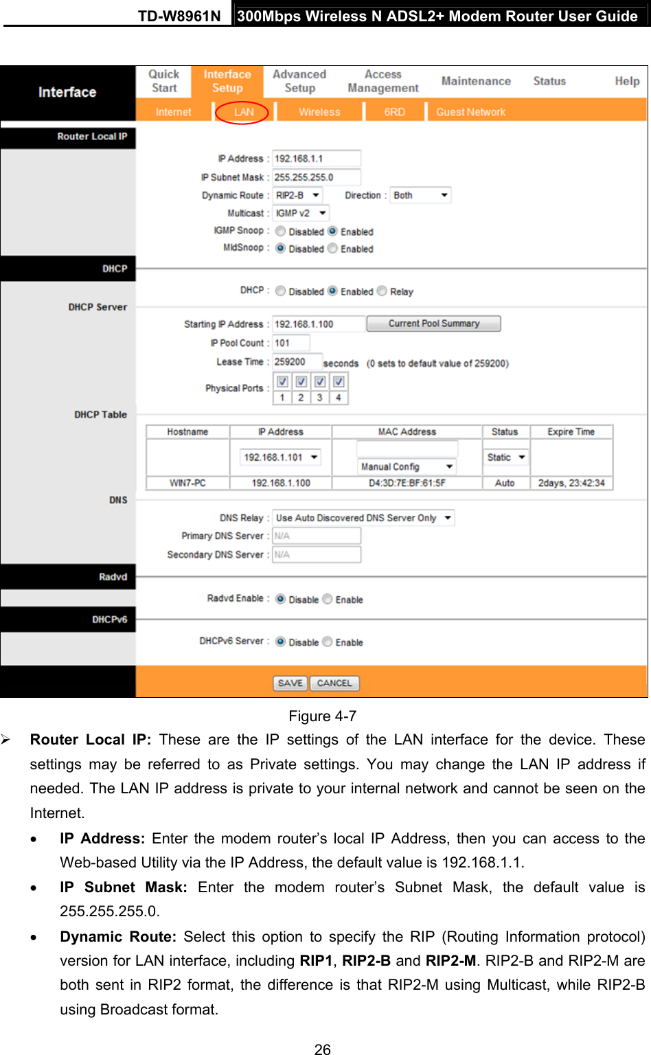 TD-W8961N  300Mbps Wireless N ADSL2+ Modem Router User Guide 26    Figure 4-7  Router Local IP: These are the IP settings of the LAN interface for the device. These settings may be referred to as Private settings. You may change the LAN IP address if needed. The LAN IP address is private to your internal network and cannot be seen on the Internet.  IP Address: Enter the modem router’s local IP Address, then you can access to the Web-based Utility via the IP Address, the default value is 192.168.1.1.  IP Subnet Mask: Enter the modem router’s Subnet Mask, the default value is 255.255.255.0.  Dynamic Route: Select this option to specify the RIP (Routing Information protocol) version for LAN interface, including RIP1, RIP2-B and RIP2-M. RIP2-B and RIP2-M are both sent in RIP2 format, the difference is that RIP2-M using Multicast, while RIP2-B using Broadcast format. 