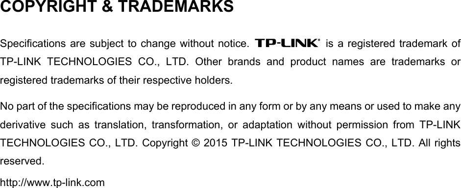  COPYRIGHT &amp; TRADEMARKS Specifications are subject to change without notice.    is a registered trademark of TP-LINK TECHNOLOGIES CO., LTD. Other brands and product names are trademarks or registered trademarks of their respective holders. No part of the specifications may be reproduced in any form or by any means or used to make any derivative such as translation, transformation, or adaptation without permission from TP-LINK TECHNOLOGIES CO., LTD. Copyright © 2015 TP-LINK TECHNOLOGIES CO., LTD. All rights reserved. http://www.tp-link.com