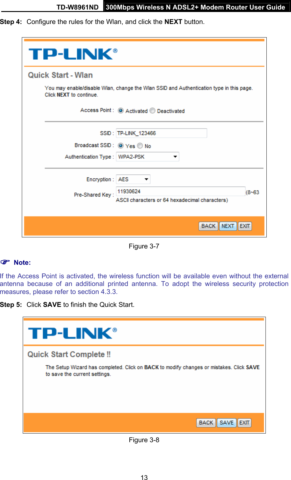 TD-W8961ND  300Mbps Wireless N ADSL2+ Modem Router User Guide  13Step 4:  Configure the rules for the Wlan, and click the NEXT button.  Figure 3-7  Note: If the Access Point is activated, the wireless function will be available even without the external antenna because of an additional printed antenna. To adopt the wireless security protection measures, please refer to section 4.3.3. Step 5:  Click SAVE to finish the Quick Start.  Figure 3-8 