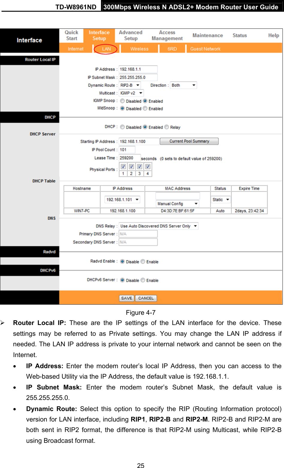 TD-W8961ND  300Mbps Wireless N ADSL2+ Modem Router User Guide  25  Figure 4-7  Router Local IP: These are the IP settings of the LAN interface for the device. These settings may be referred to as Private settings. You may change the LAN IP address if needed. The LAN IP address is private to your internal network and cannot be seen on the Internet.  IP Address: Enter the modem router’s local IP Address, then you can access to the Web-based Utility via the IP Address, the default value is 192.168.1.1.  IP Subnet Mask: Enter the modem router’s Subnet Mask, the default value is 255.255.255.0.  Dynamic Route: Select this option to specify the RIP (Routing Information protocol) version for LAN interface, including RIP1, RIP2-B and RIP2-M. RIP2-B and RIP2-M are both sent in RIP2 format, the difference is that RIP2-M using Multicast, while RIP2-B using Broadcast format. 