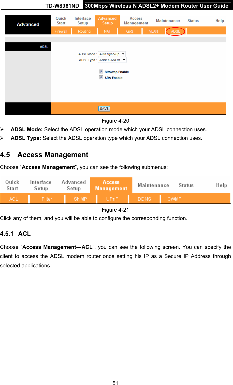 TD-W8961ND  300Mbps Wireless N ADSL2+ Modem Router User Guide  51 Figure 4-20  ADSL Mode: Select the ADSL operation mode which your ADSL connection uses.  ADSL Type: Select the ADSL operation type which your ADSL connection uses. 4.5  Access Management Choose “Access Management”, you can see the following submenus:  Figure 4-21 Click any of them, and you will be able to configure the corresponding function. 4.5.1  ACL Choose “Access Management→ACL”, you can see the following screen. You can specify the client to access the ADSL modem router once setting his IP as a Secure IP Address through selected applications. 