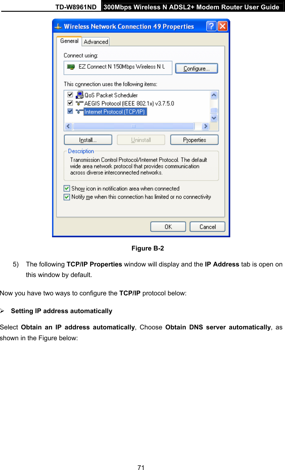 TD-W8961ND  300Mbps Wireless N ADSL2+ Modem Router User Guide  71 Figure B-2 5) The following TCP/IP Properties window will display and the IP Address tab is open on this window by default. Now you have two ways to configure the TCP/IP protocol below:  Setting IP address automatically Select  Obtain an IP address automatically, Choose Obtain DNS server automatically, as shown in the Figure below: 