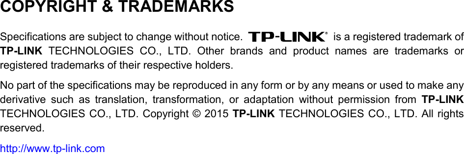  COPYRIGHT &amp; TRADEMARKS Specifications are subject to change without notice.   is a registered trademark of TP-LINK TECHNOLOGIES CO., LTD.  Other brands and product names are trademarks or registered trademarks of their respective holders. No part of the specifications may be reproduced in any form or by any means or used to make any derivative such as translation, transformation, or adaptation without permission from TP-LINK TECHNOLOGIES CO., LTD. Copyright © 2015 TP-LINK TECHNOLOGIES CO., LTD. All rights reserved. http://www.tp-link.com  